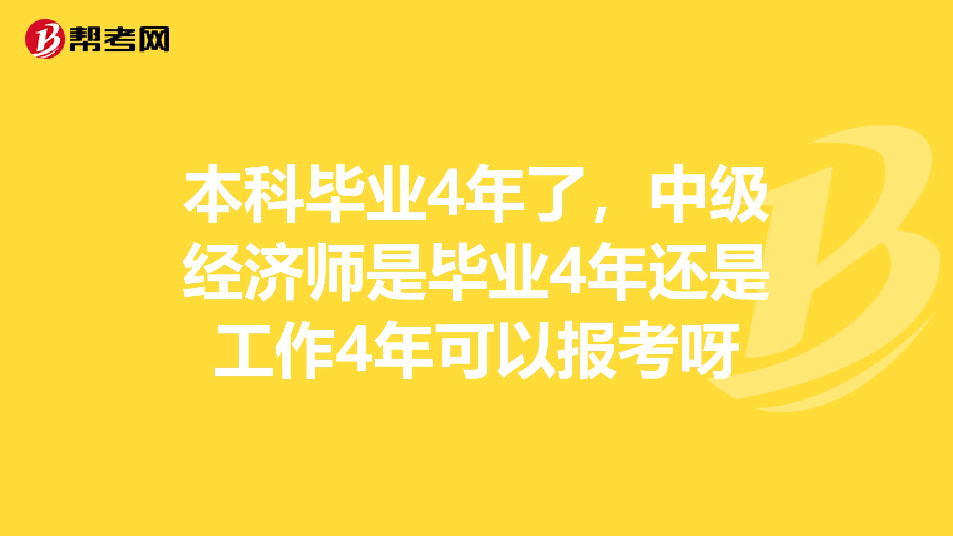 本科毕业4年了，中级经济师是毕业4年还是工作4年可以报考呀