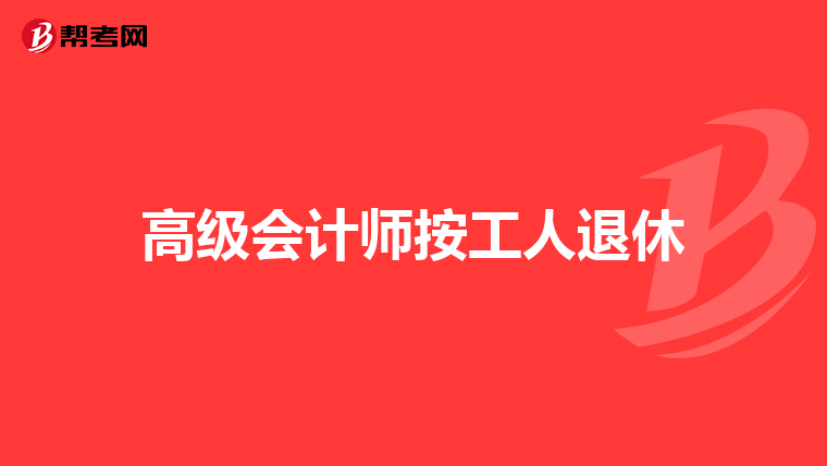 高級(jí)會(huì)計(jì)師按工人退休