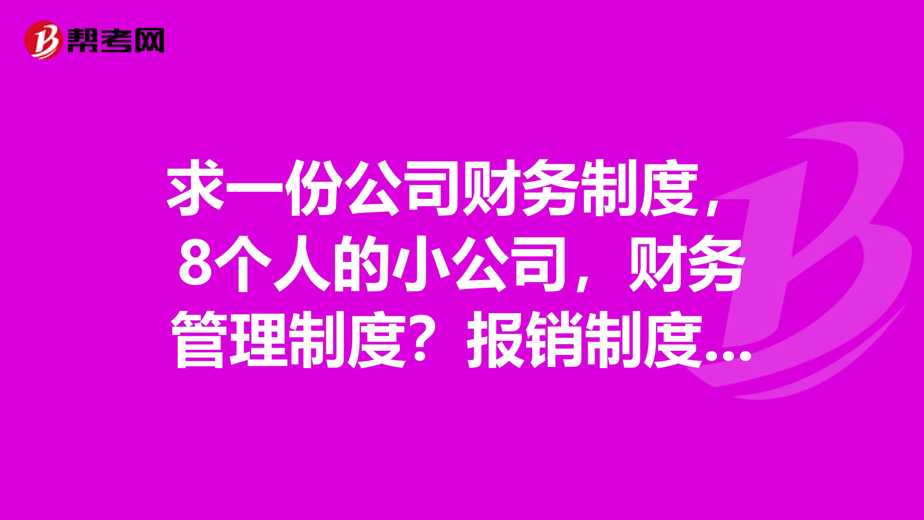 求一份公司财务制度，8个人的小公司，财务管理制度？报销制度及流程？都需要做哪些表谢谢