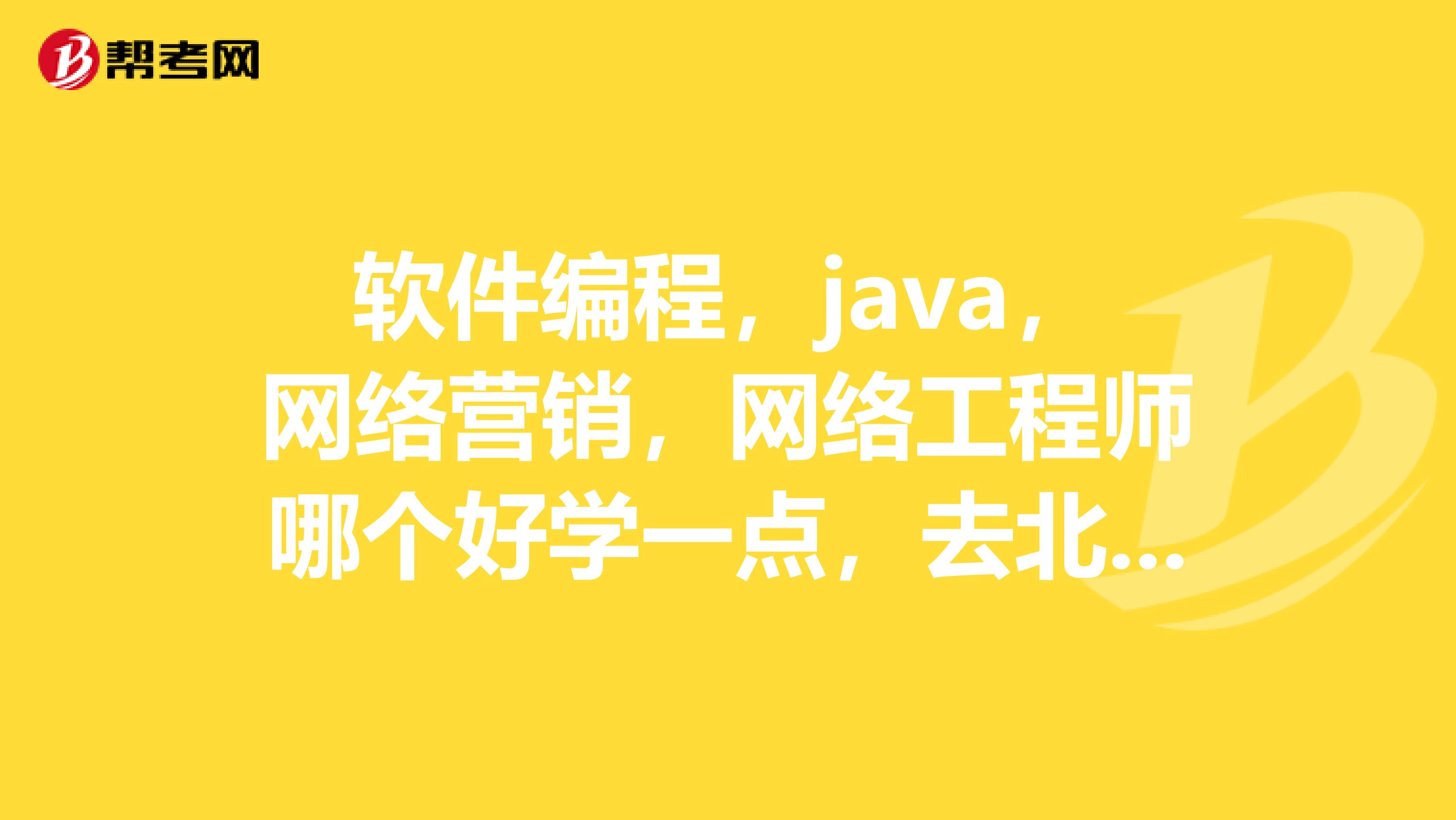 软件编程，java，网络营销，网络工程师哪个好学一点，去北大青鸟清河校区学哪个好一些？