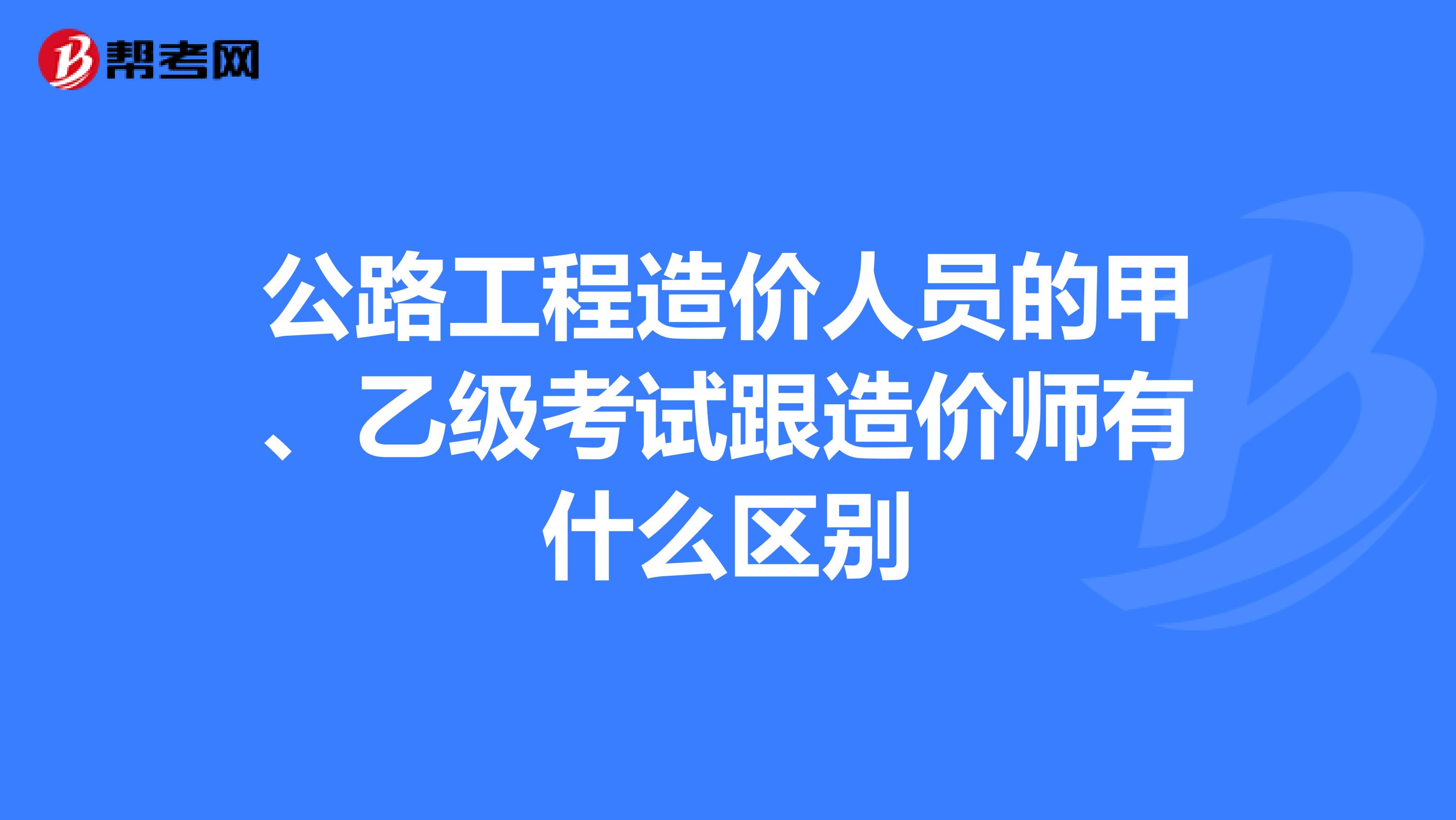 公路工程造价人员的甲、乙级考试跟造价师有什么区别