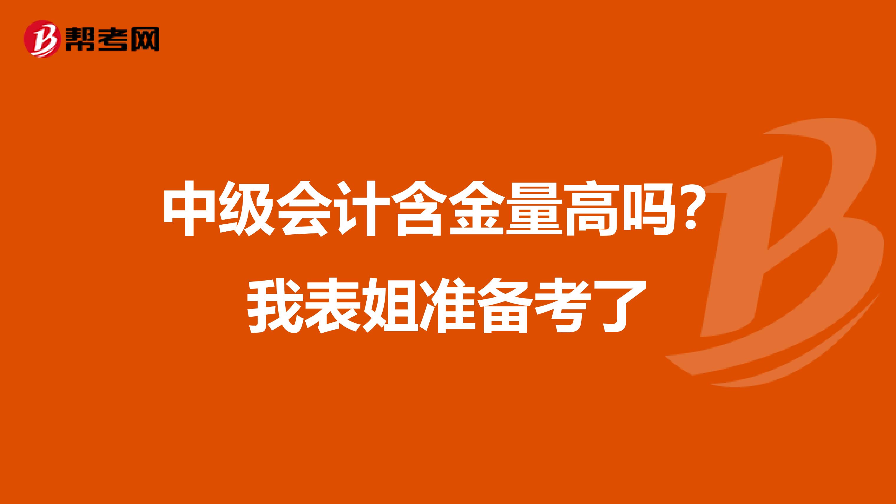 中级会计含金量高吗?我表姐准备考了