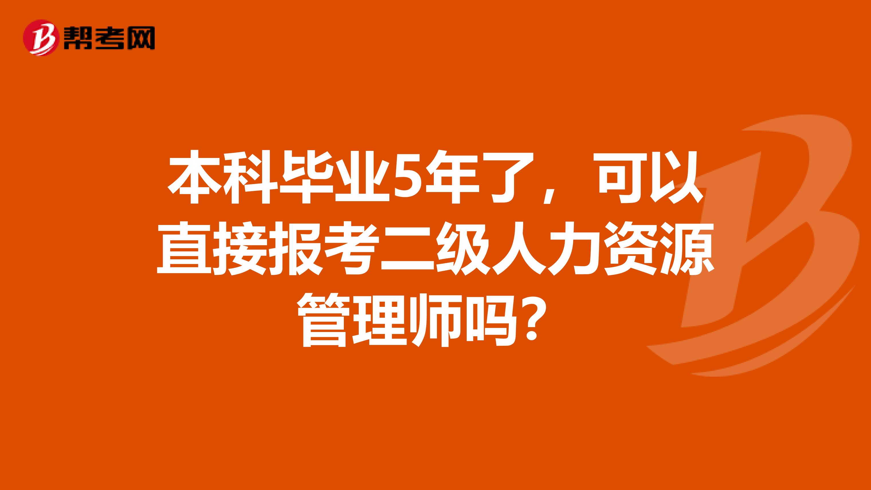 本科毕业5年了,可以直接报考二级人力资源管理师吗?