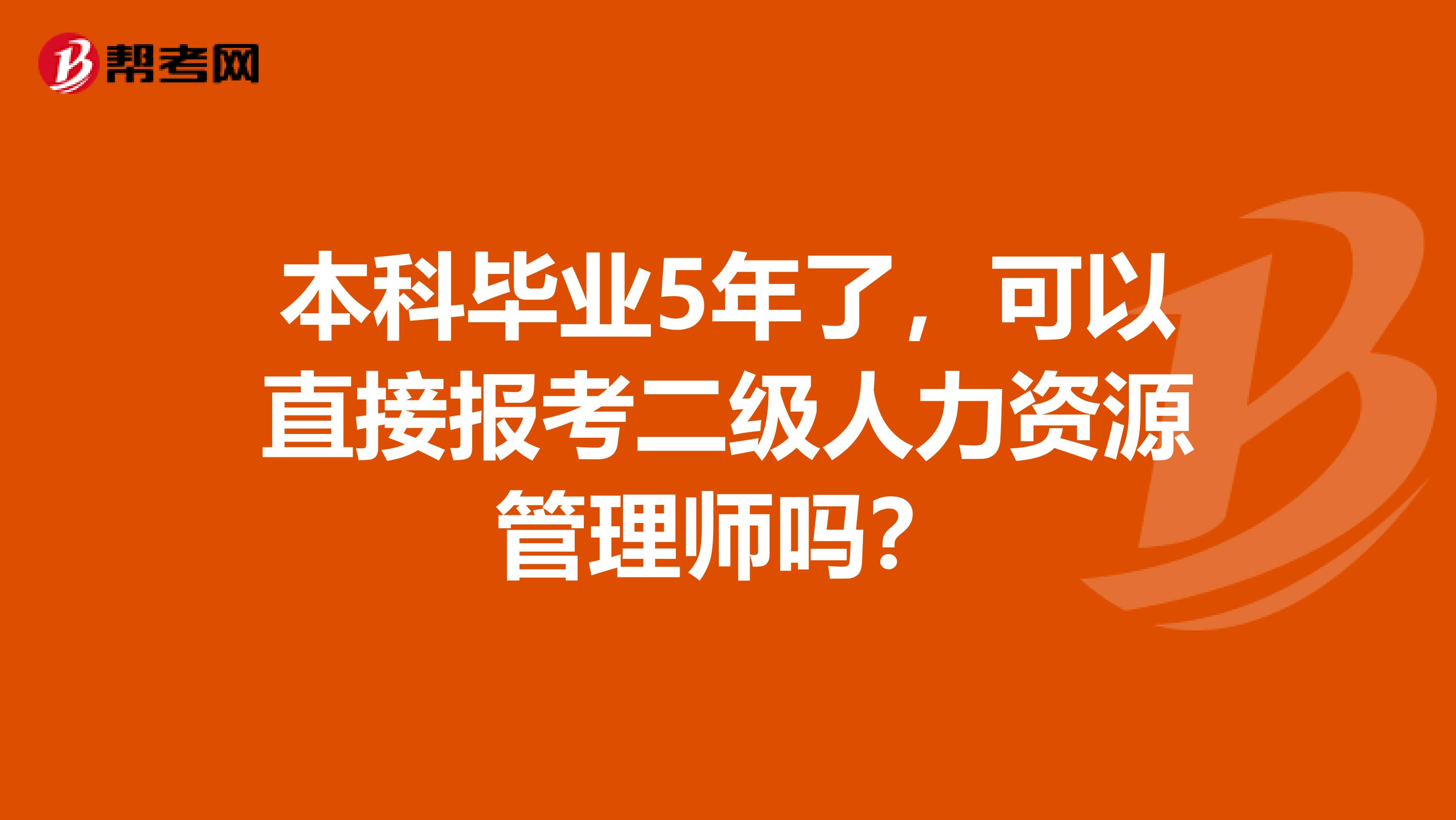 本科毕业5年了，可以直接报考二级人力资源管理师吗？