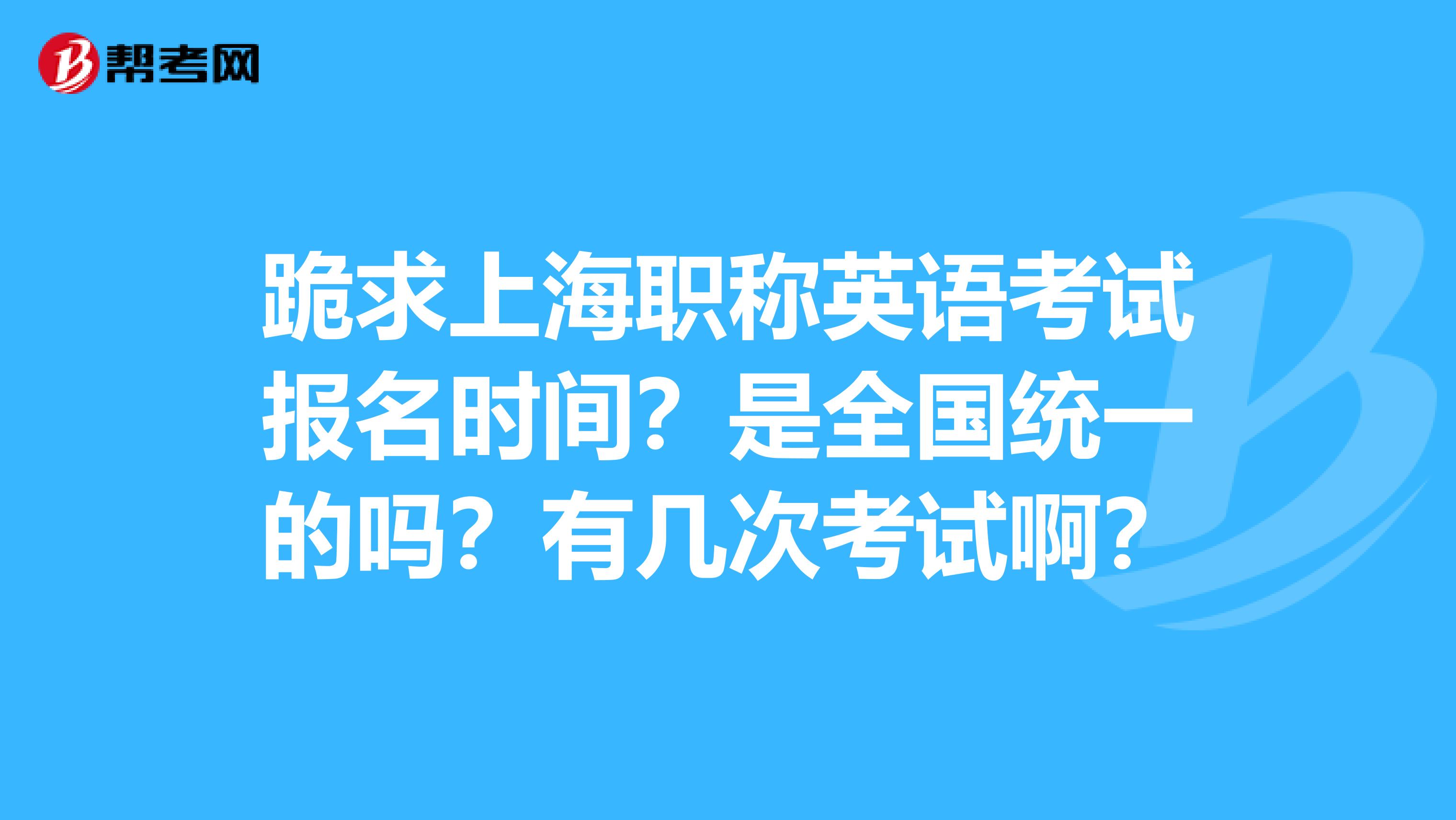 跪求上海职称英语考试报名时间？是全国统一的吗？有几次考试啊？