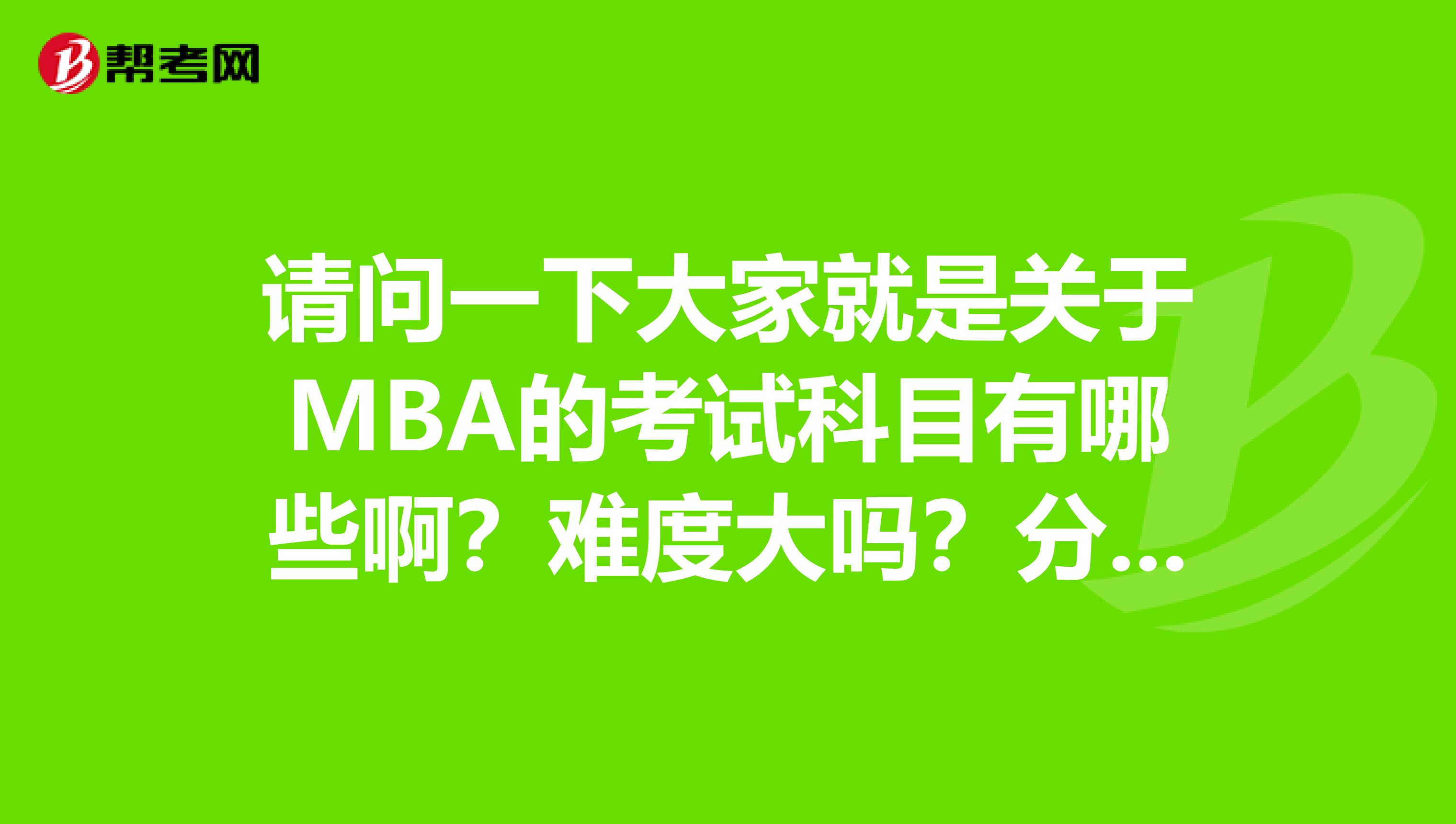 请问一下大家就是关于MBA的考试科目有哪些啊？难度大吗？分值是怎么一个分部情况？