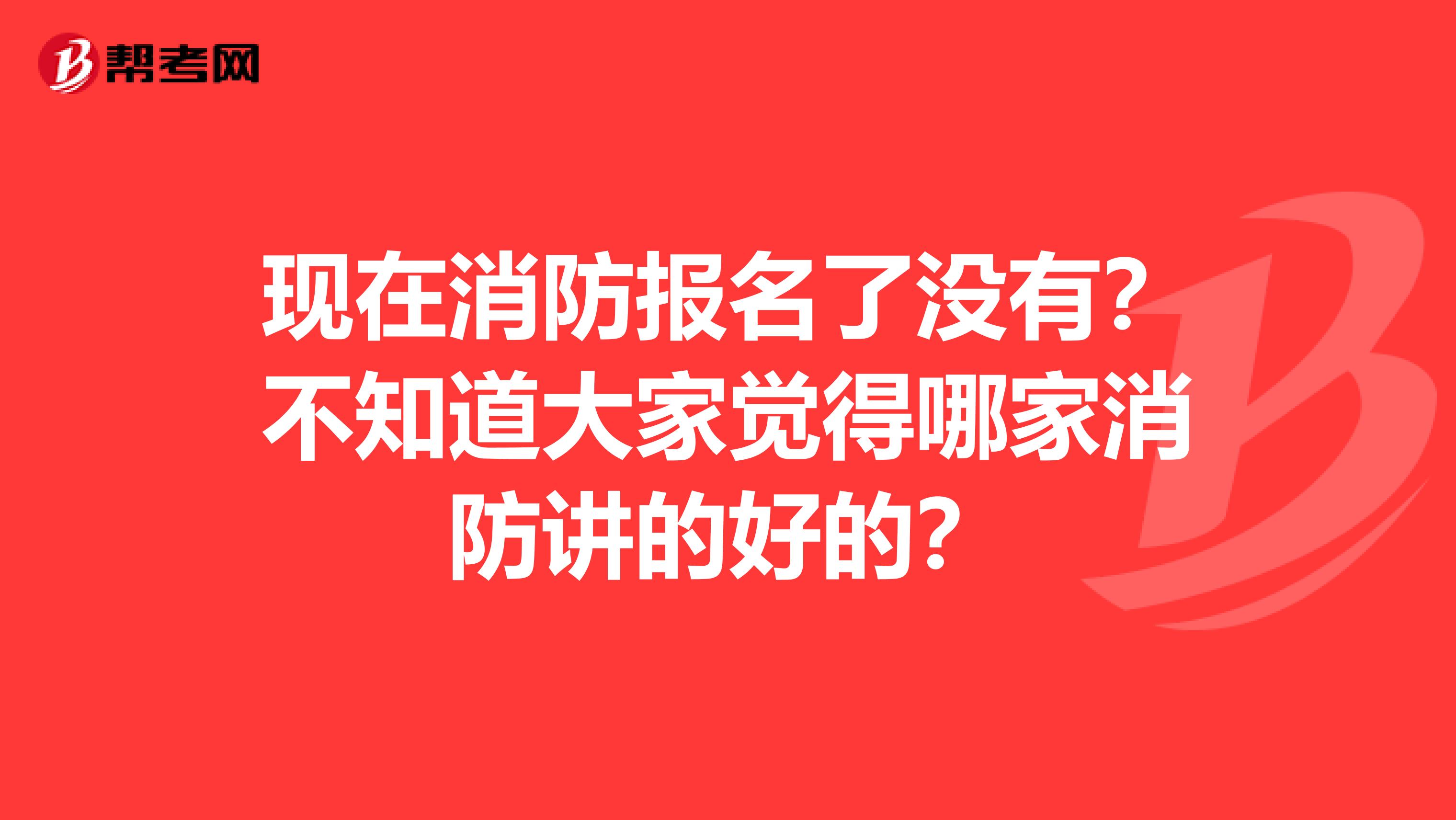 现在消防报名了没有？不知道大家觉得哪家消防讲的好的？