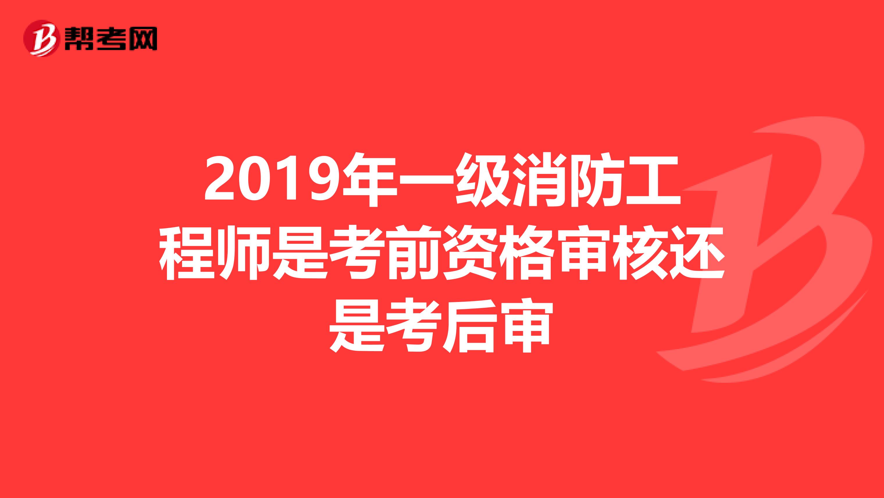 2019年一级消防工程师是考前资格审核还是考后审