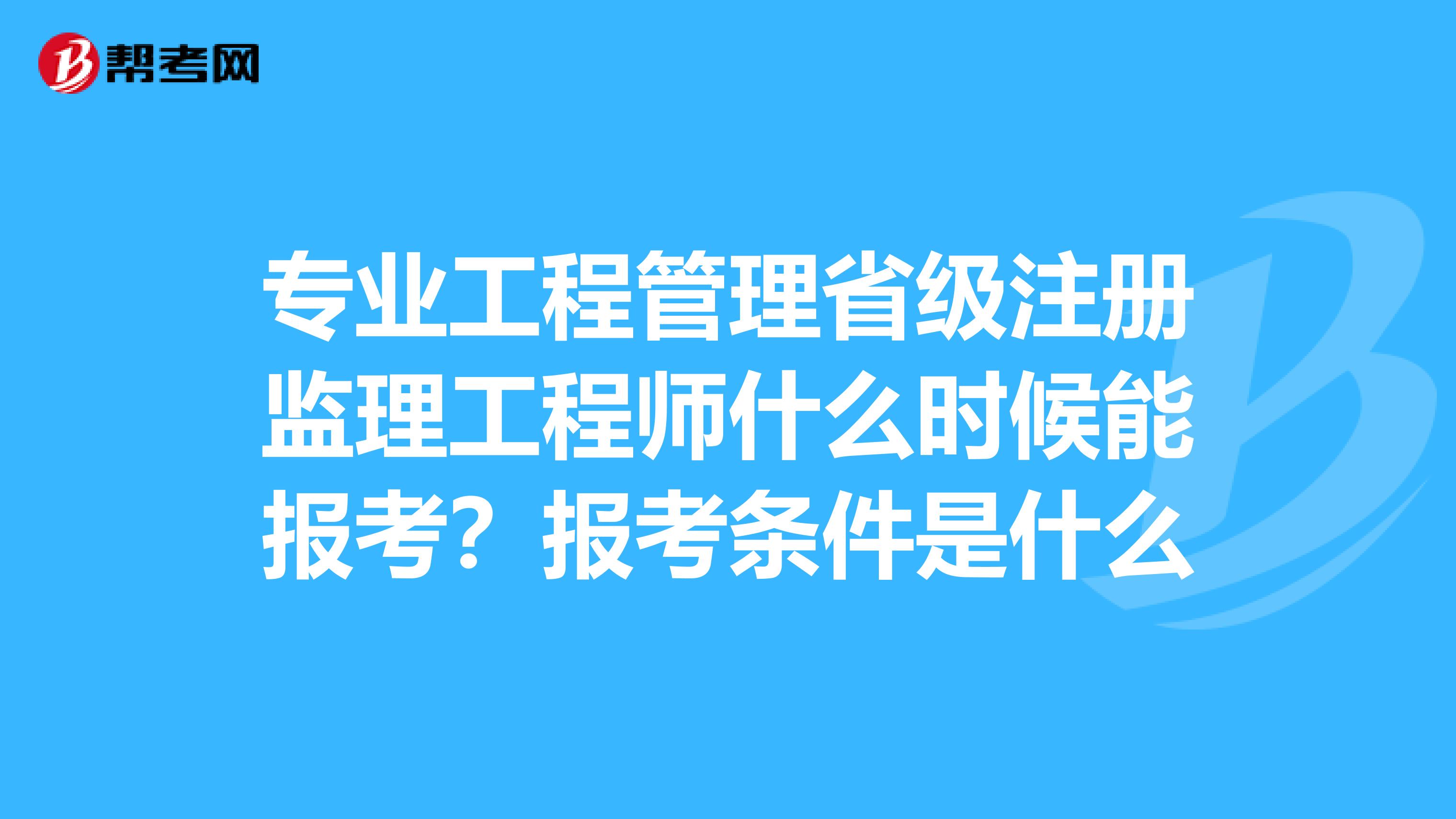 专业工程管理省级注册监理工程师什么时候能报考？报考条件是什么