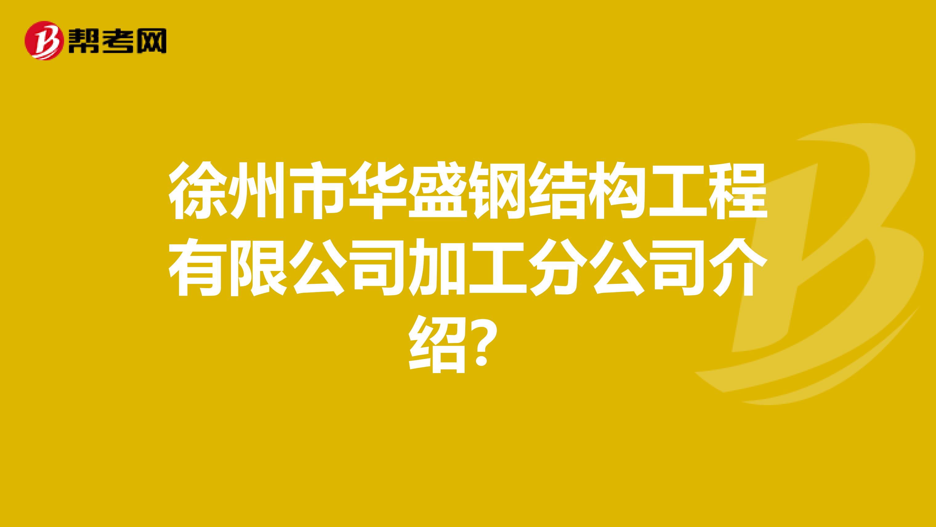 徐州市华盛钢结构工程有限公司加工分公司介绍?