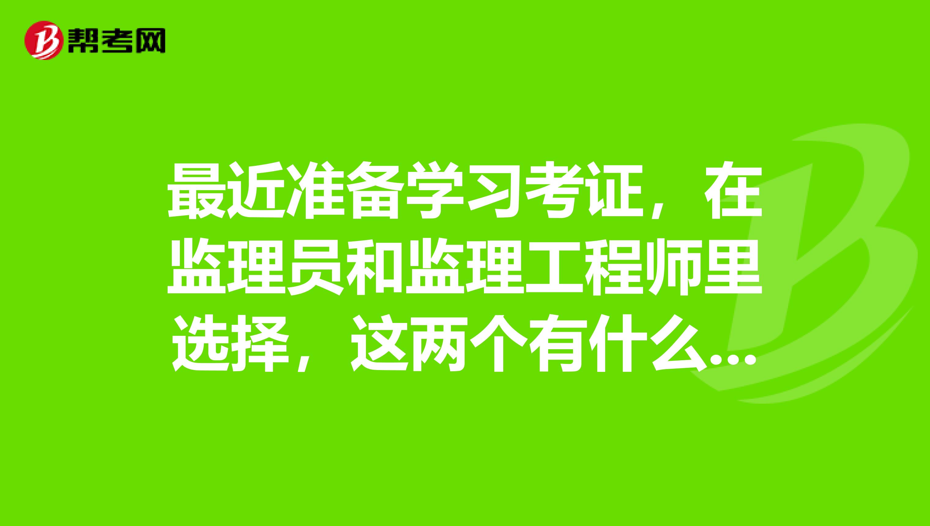 最近准备学习考证,在监理员和监理工程师里选择,这两个有什么区别呢?