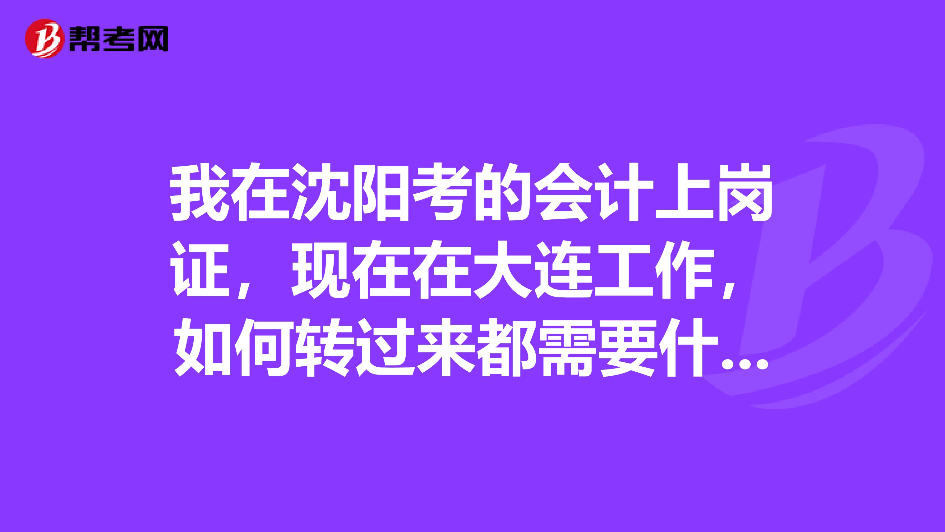 我在沈阳考的会计上岗证,现在在大连工作,如何转过来都需要什么证明麻烦吗