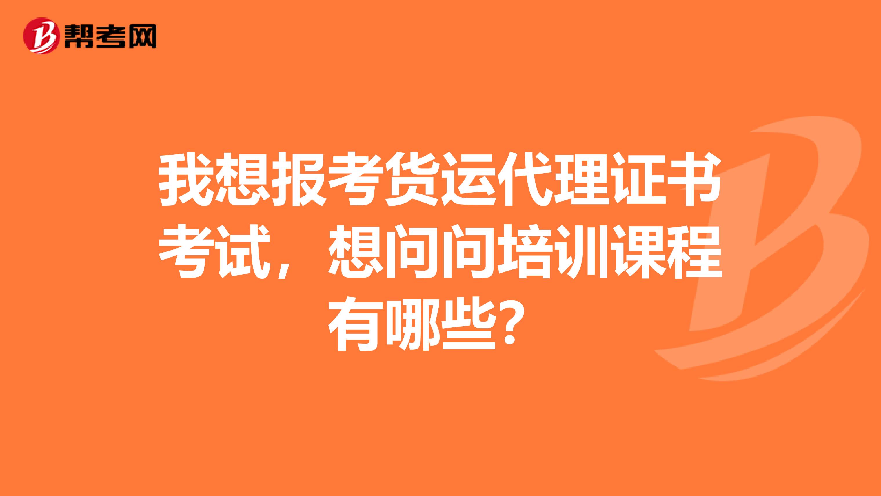 我想报考货运代理证书考试，想问问培训课程有哪些？