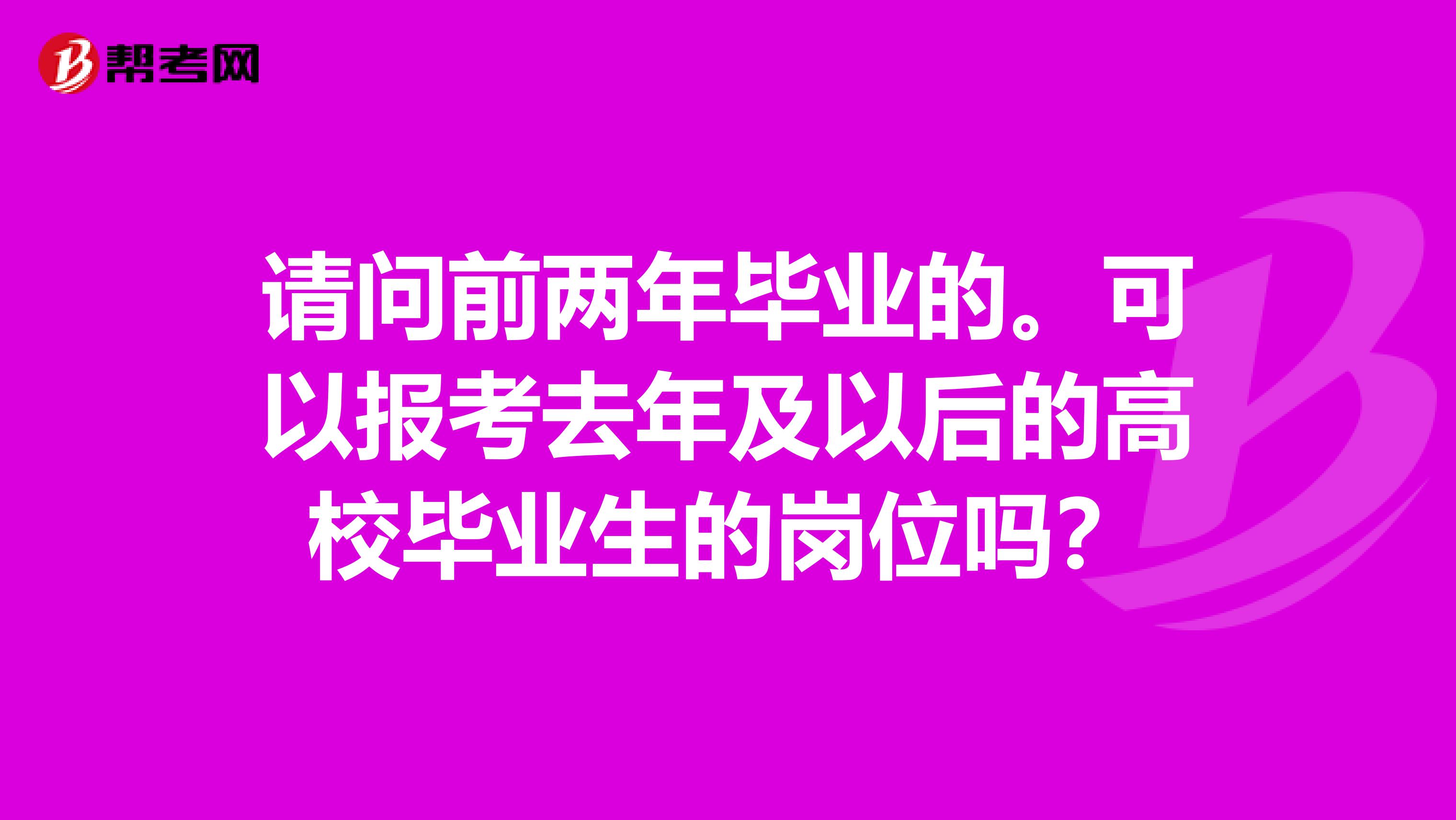 请问前两年毕业的。可以报考去年及以后的高校毕业生的岗位吗?