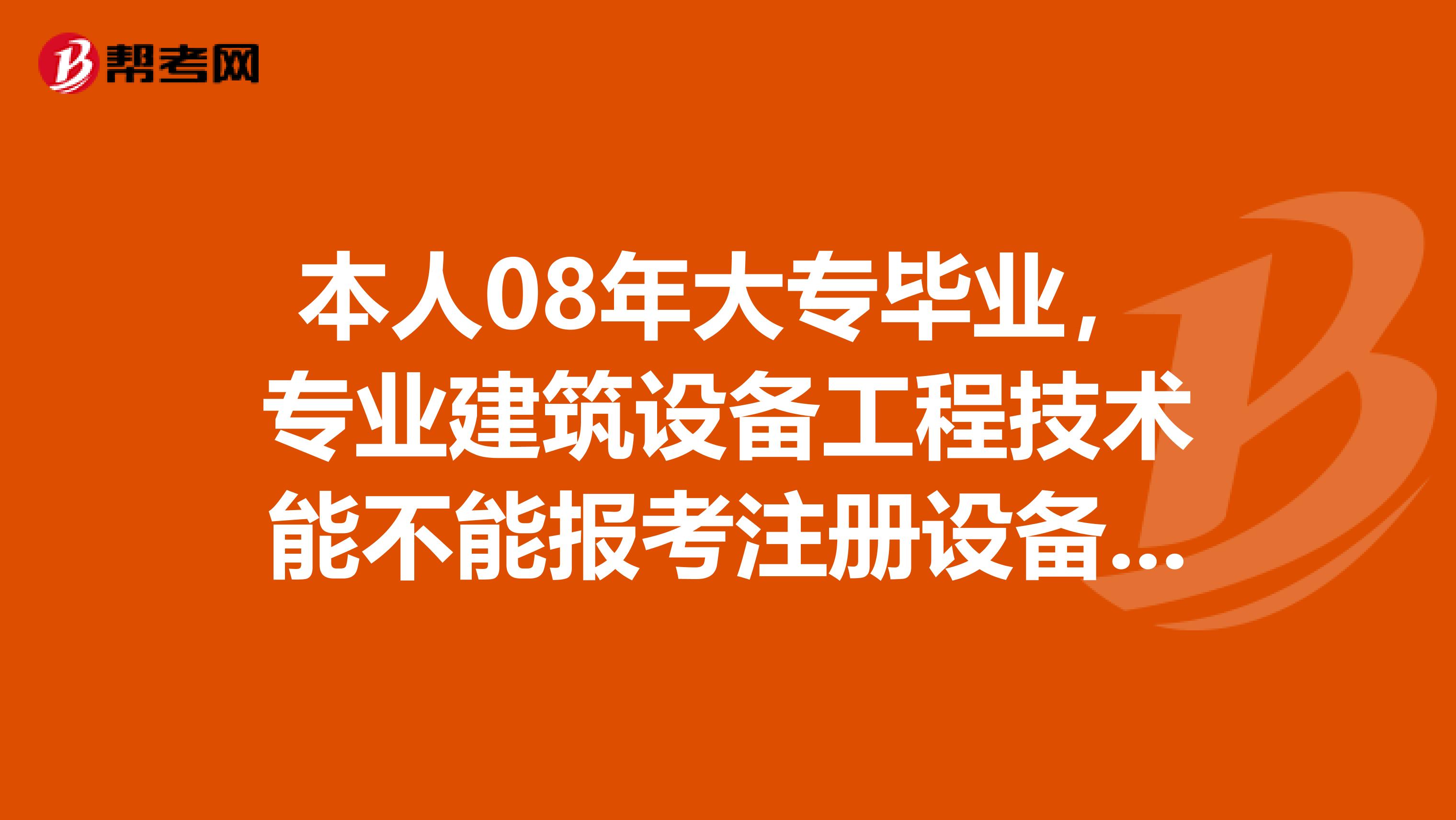 本人08年大专毕业,专业建筑设备工程技术能不能报考注册设备监理师