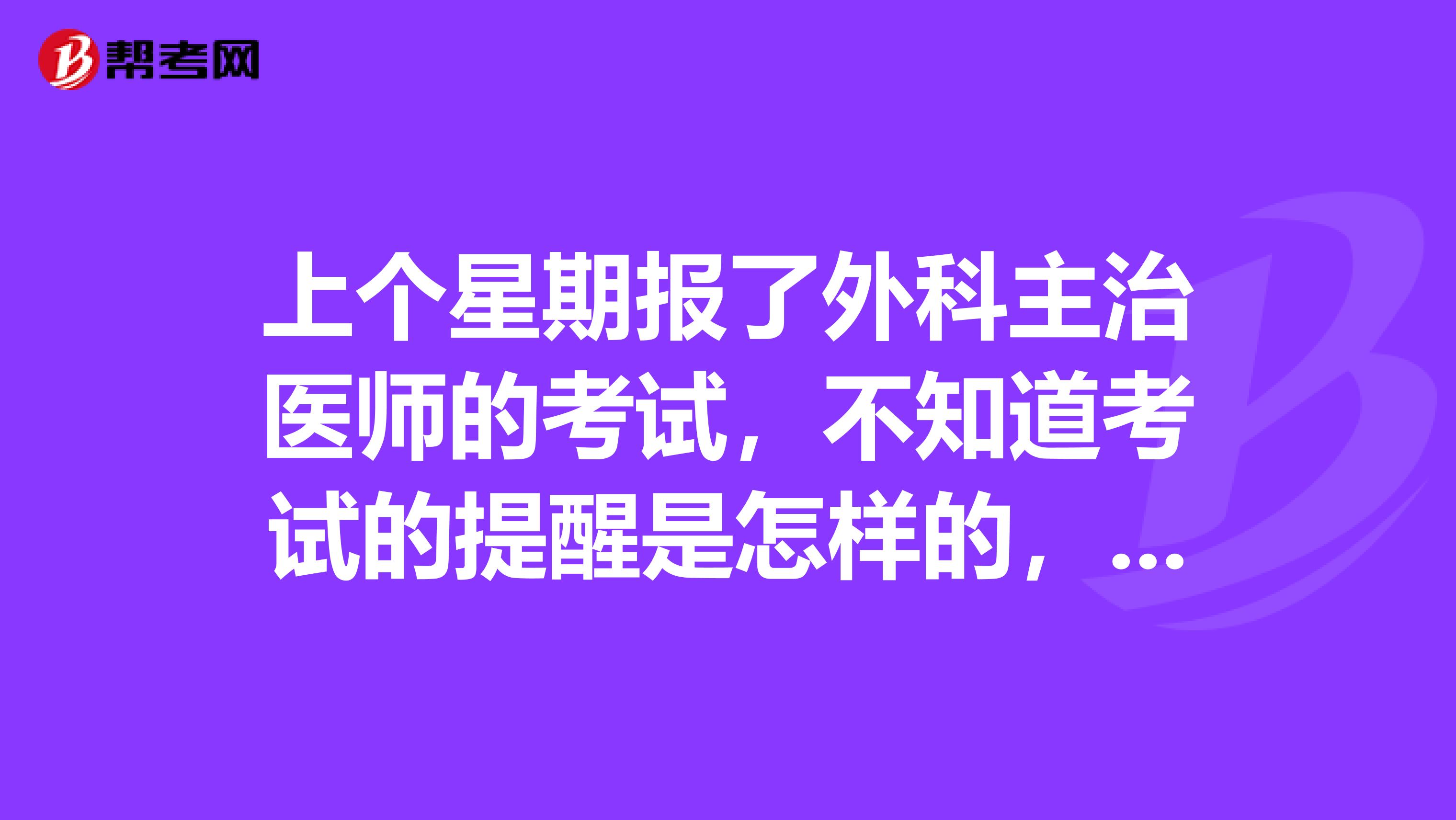 上个星期报了外科主治医师的考试,不知道考试的提醒是怎样的,有没有参加过考试的朋友帮忙回答一下呀,谢过