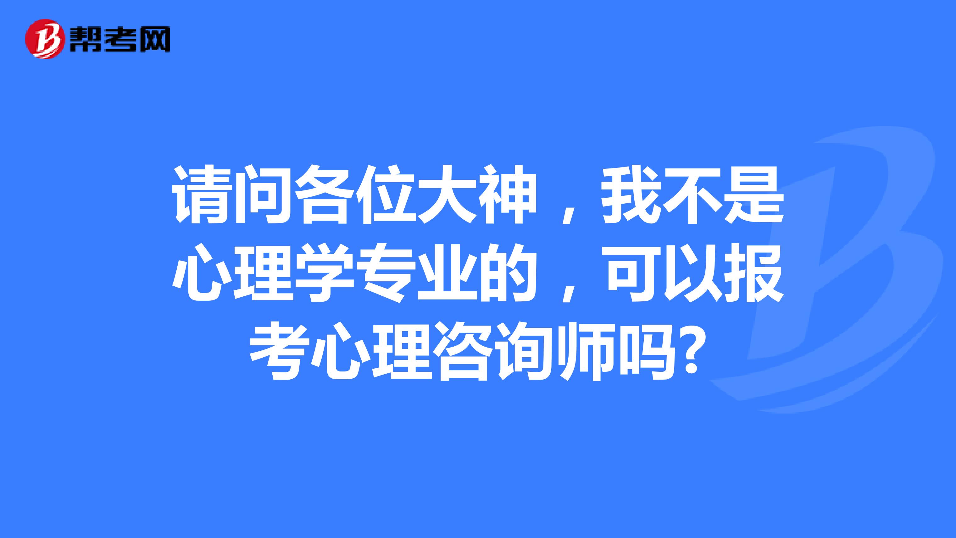 请问各位大神,我不是心理学专业的,可以报考心理咨询师吗?