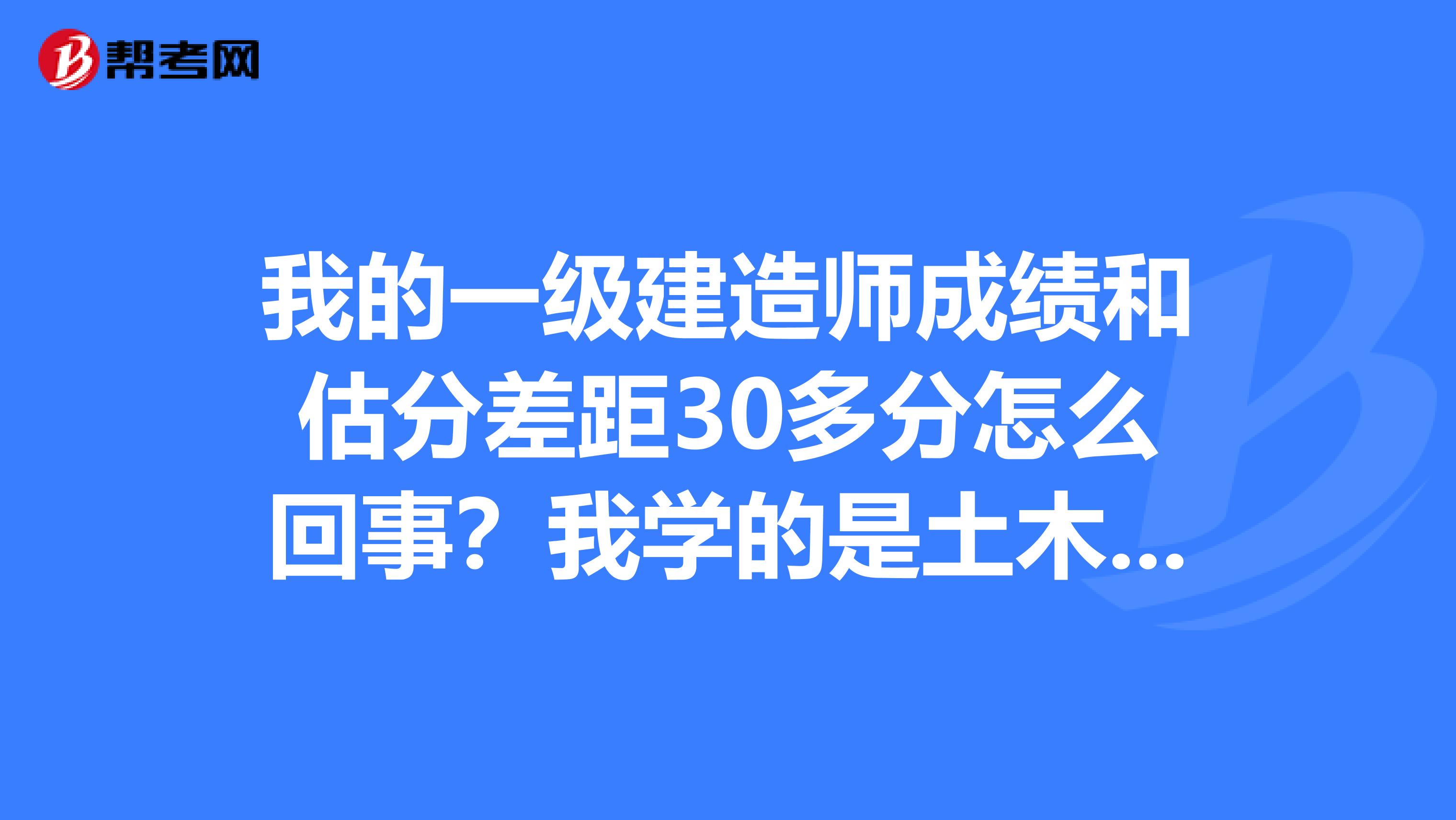 我的一级建造师成绩和估分差距30多分怎么回事？我学的是土木工程专业