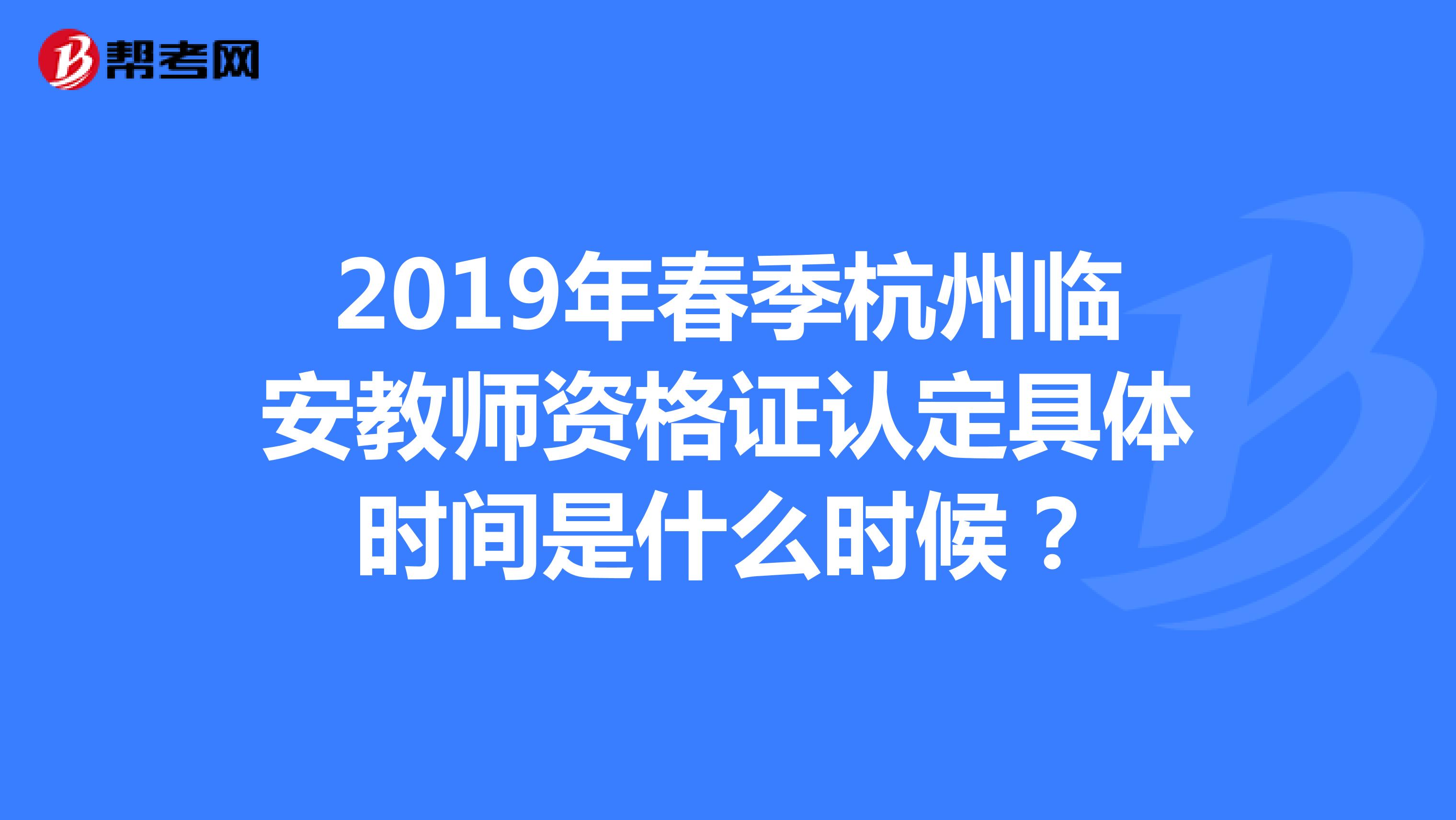 2019年春季杭州临安教师资格证认定具体时间是什么时候？