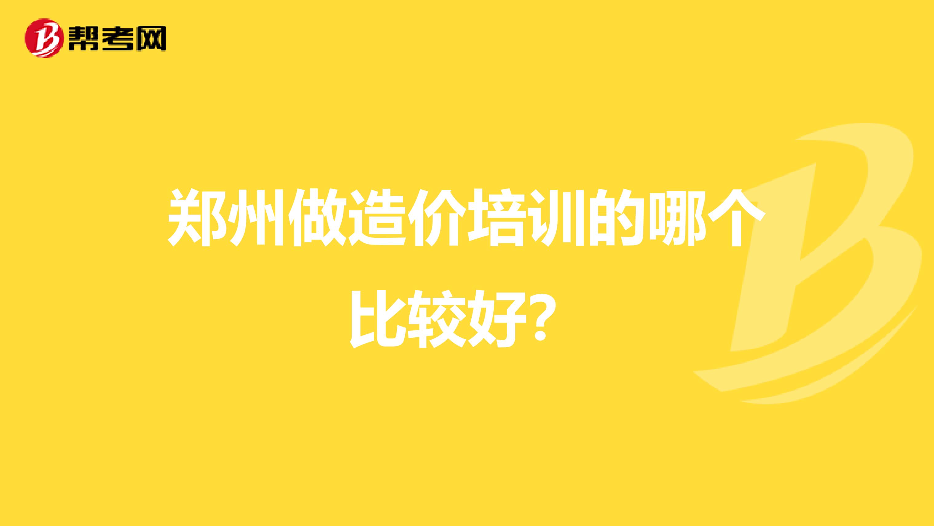 郑州做造价培训的哪个比较好?
