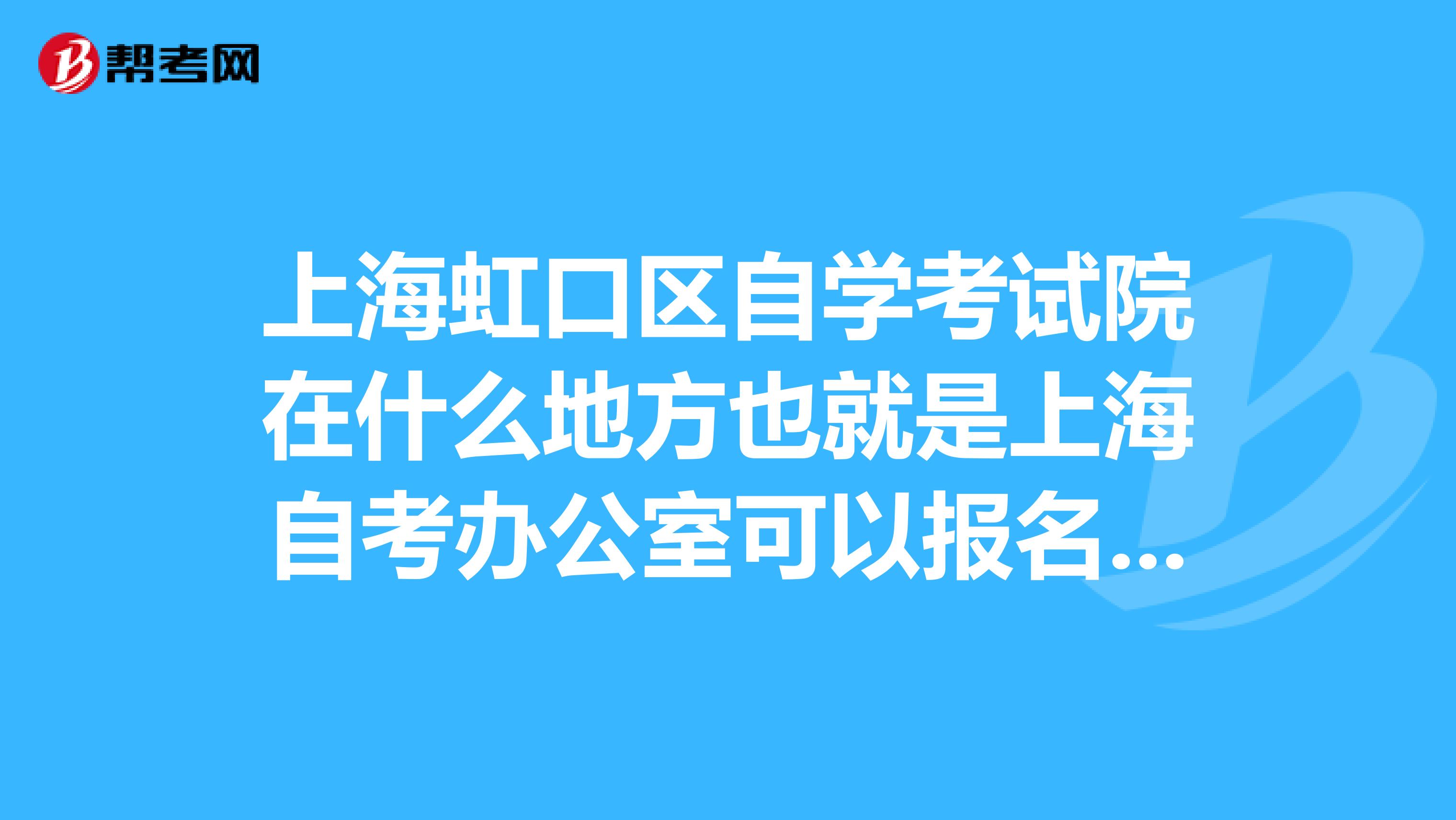 上海虹口区自学考试院在什么地方也就是上海自考办公室可以报名自学考试的地方在哪呀