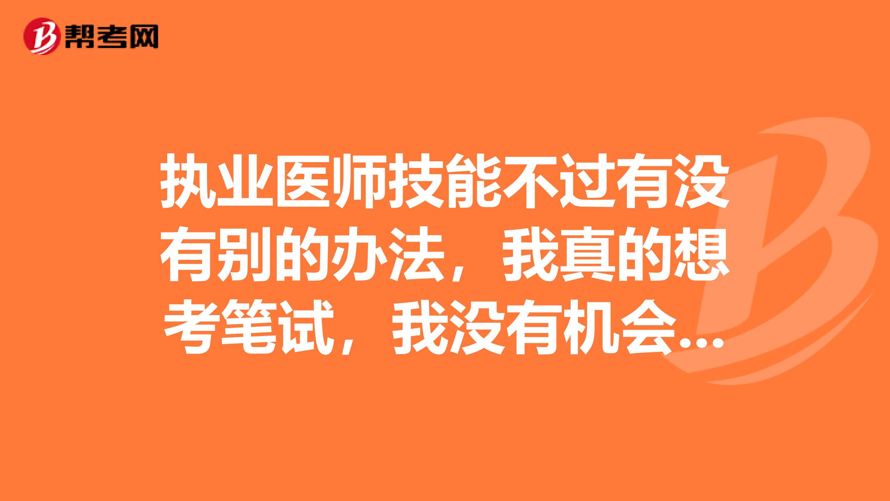 执业医师技能不过有没有别的办法，我真的想考笔试，我没有机会了，第三次了，前年去年差了3分的1分，今年技能居然没过，我感觉我都是复习好了的