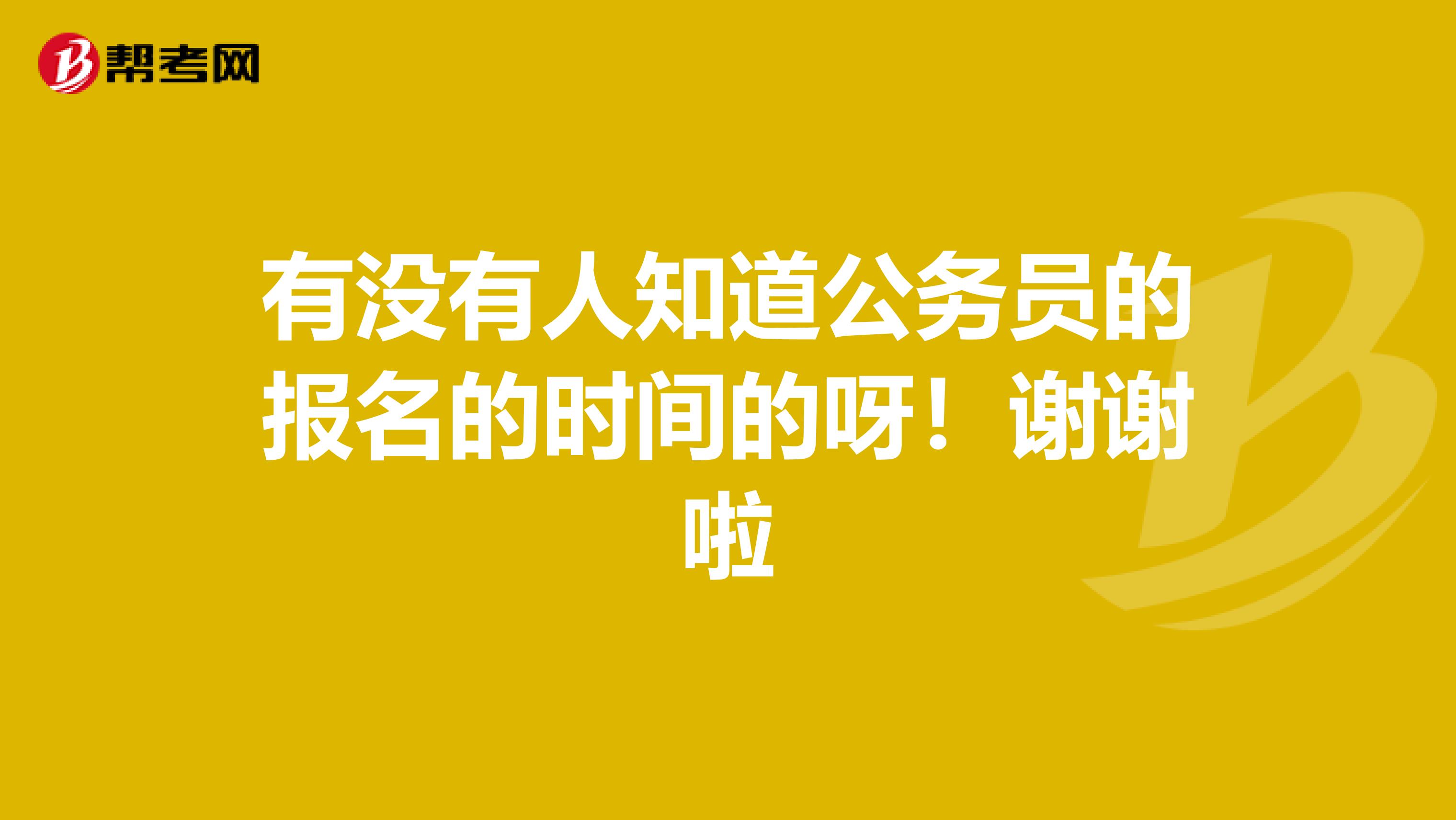 有没有人知道公务员的报名的时间的呀！谢谢啦