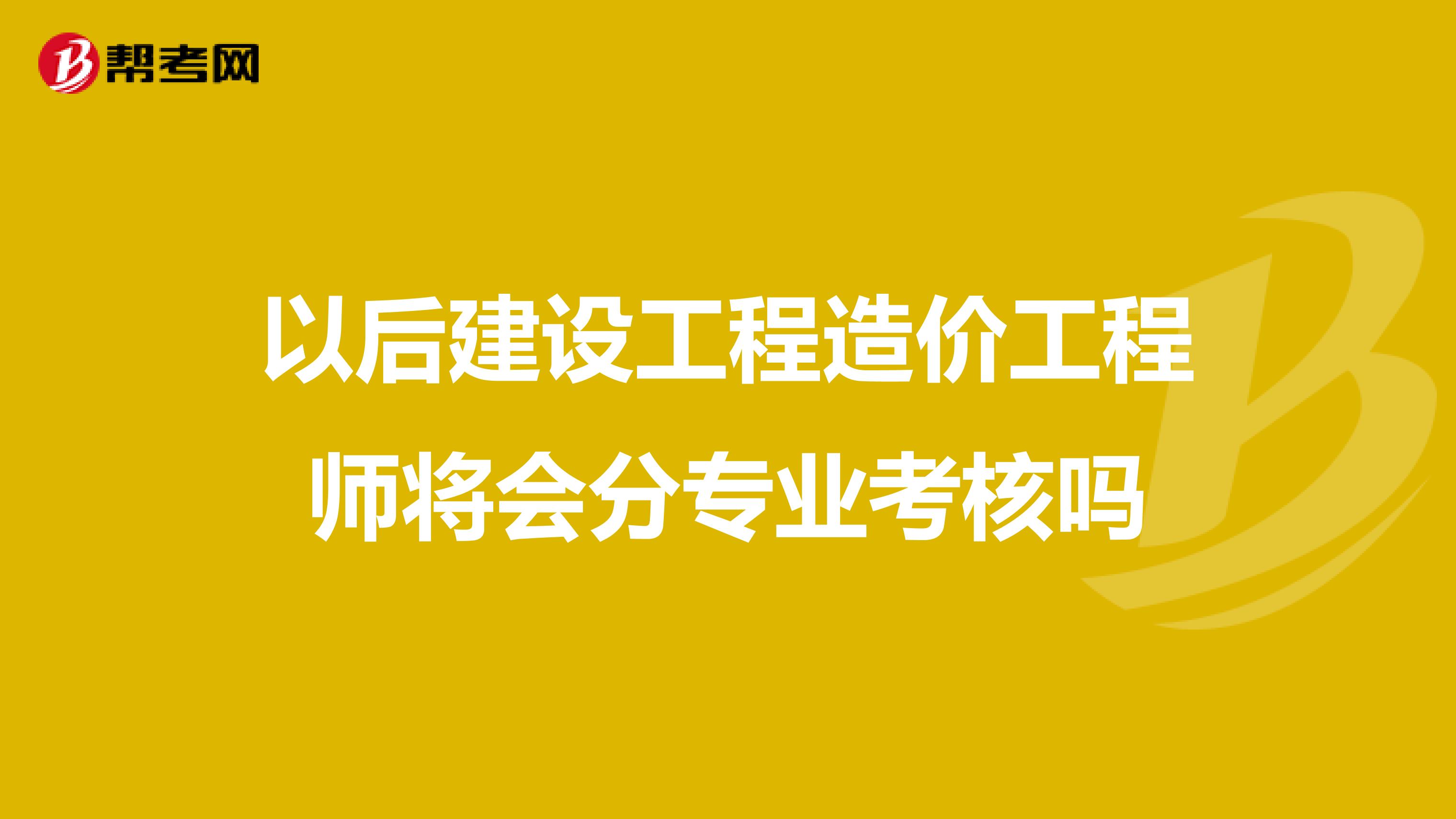 以后建设工程造价工程师将会分专业考核吗