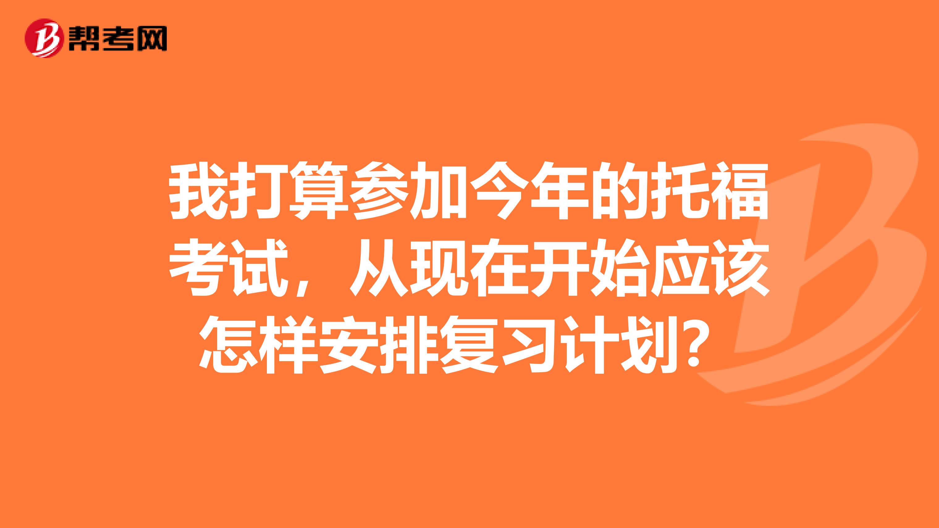 我打算参加今年的托福考试，从现在开始应该怎样安排复习计划？