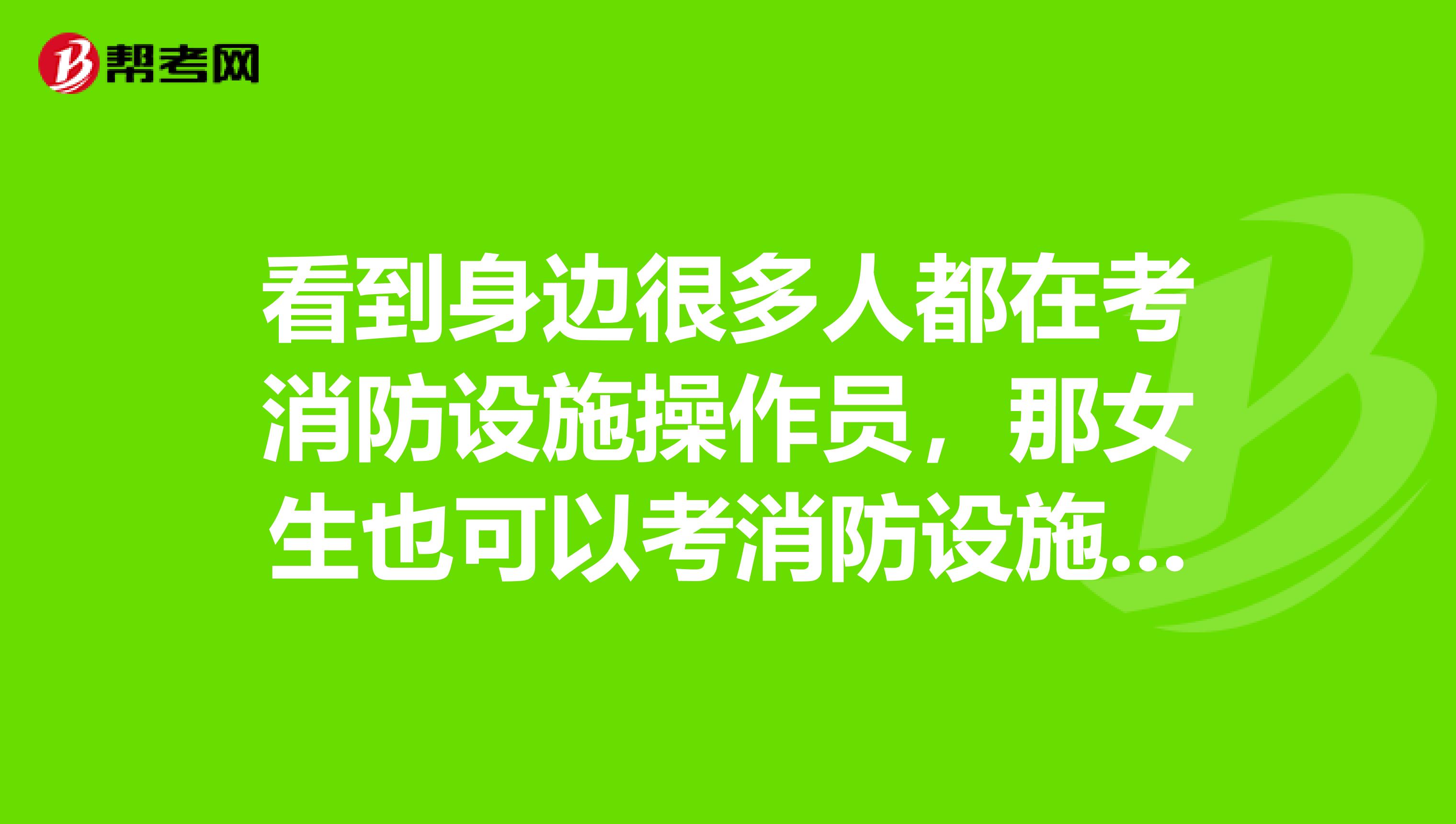 看到身边很多人都在考消防设施操作员,那女生也可以考消防设施操作员吗?