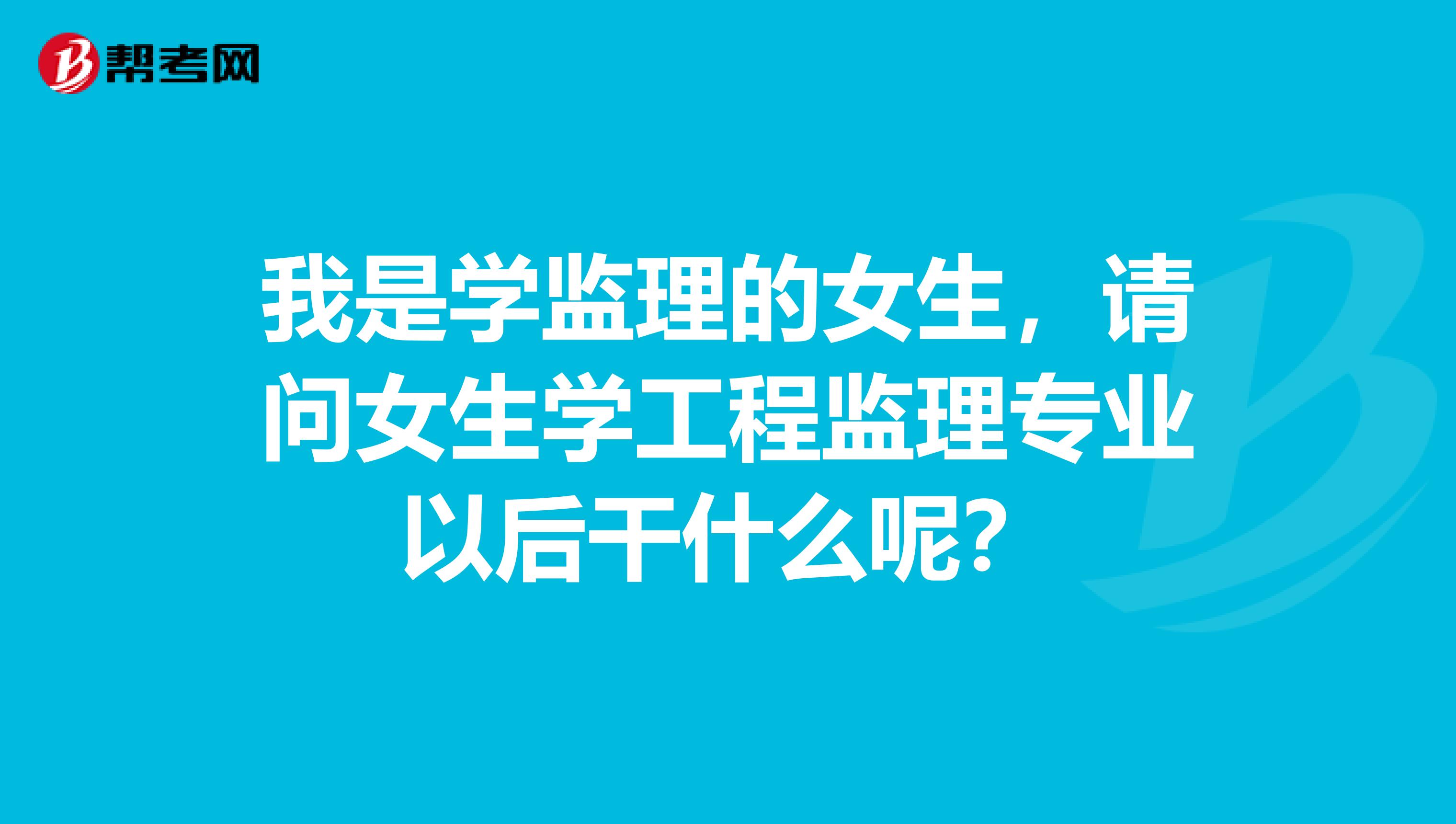 我是学监理的女生,请问女生学工程监理专业以后干什么呢?