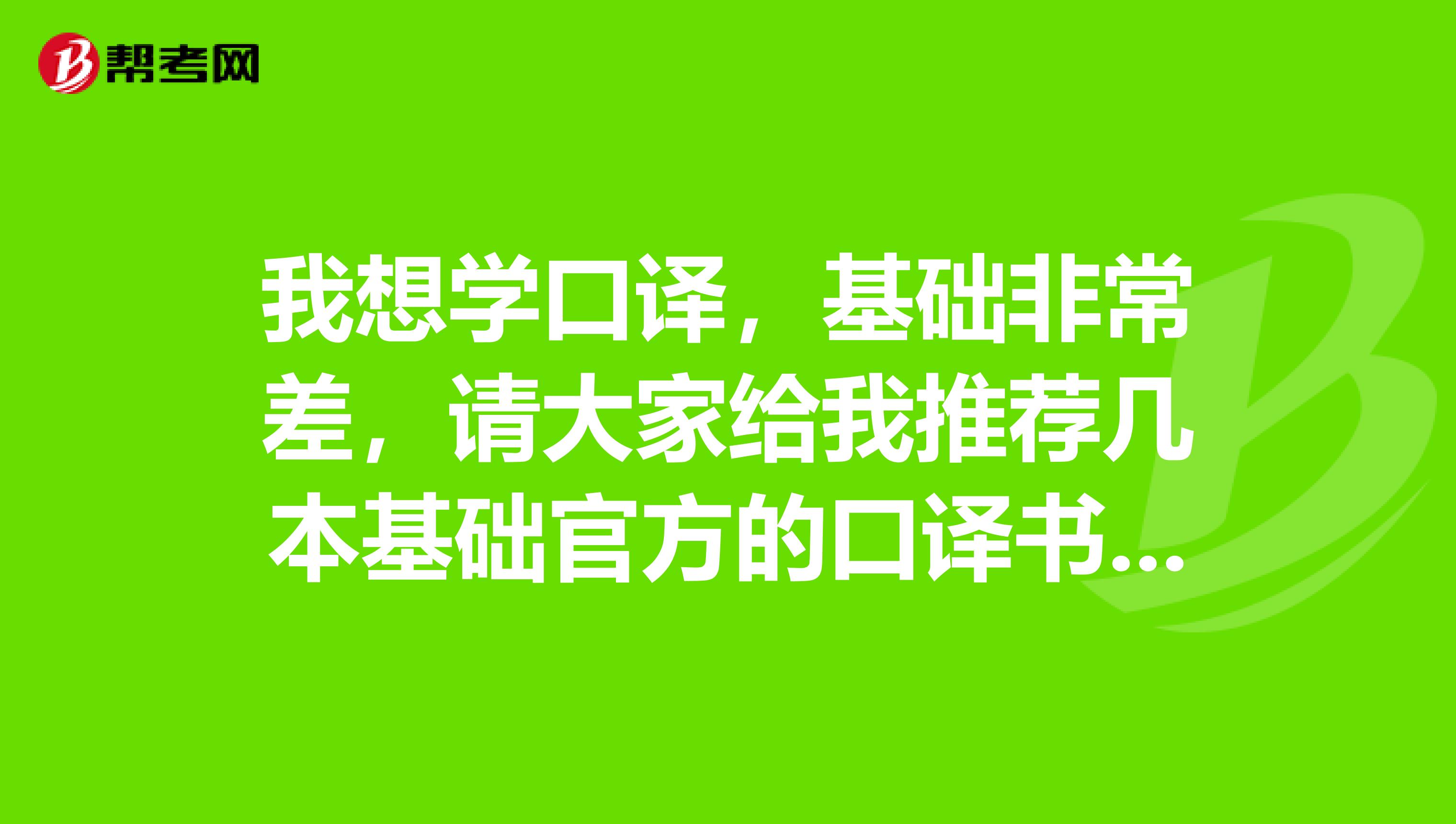 我想学口译，基础非常差，请大家给我推荐几本基础官方的口译书可以吗？？？谢谢啦