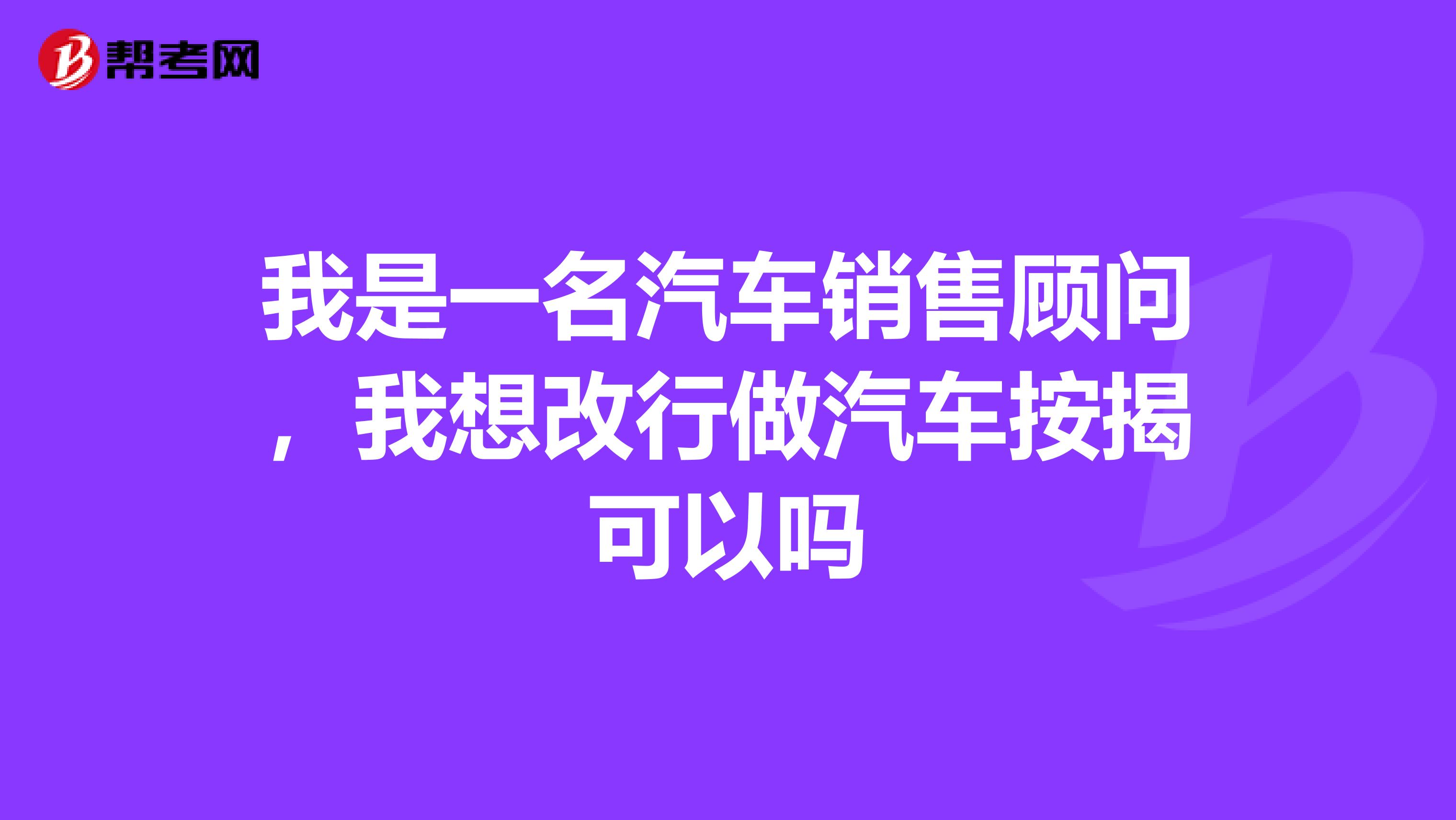 我是一名汽车销售顾问，我想改行做汽车按揭可以吗