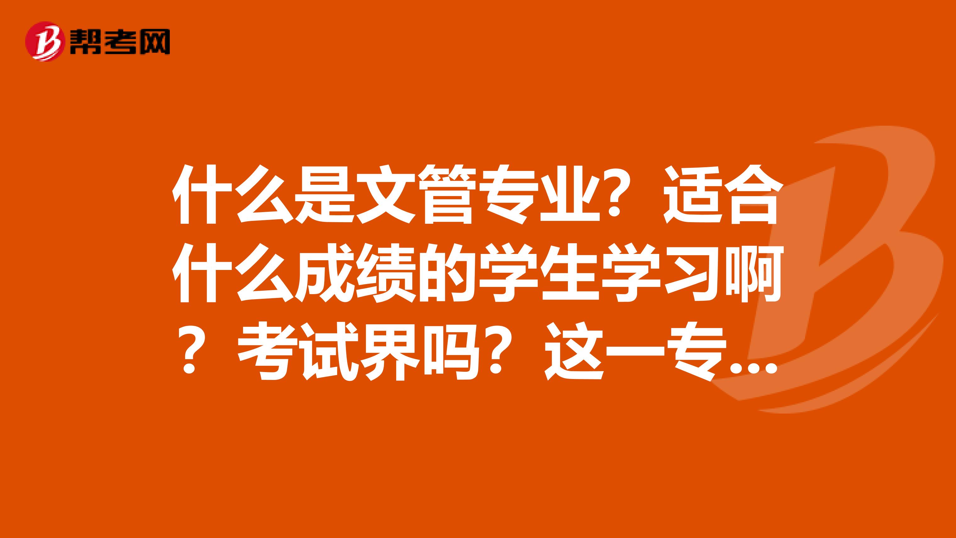 什么是文管专业？适合什么成绩的学生学习啊？考试界吗？这一专业发展前景怎么样？希望学这一专业的学哥学姐们介绍一下谢谢
