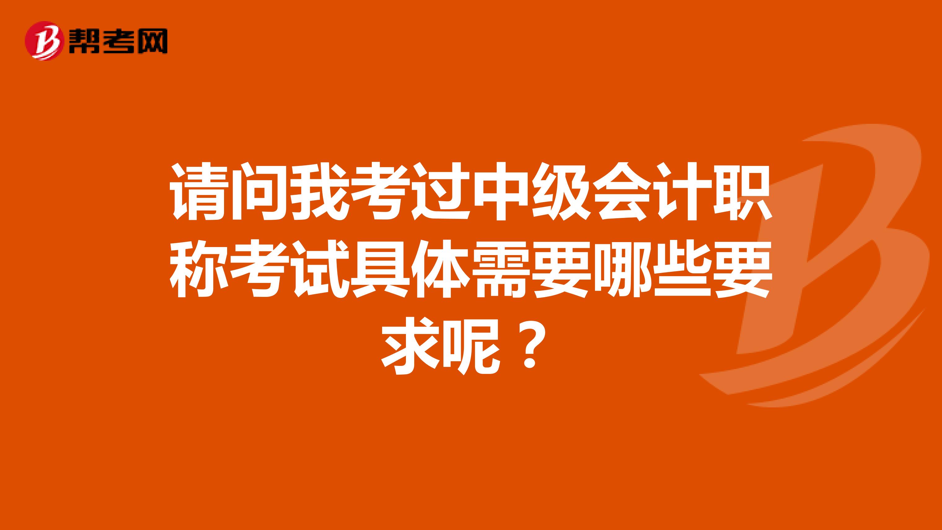 请问我考过中级会计职称考试具体需要哪些要求呢？