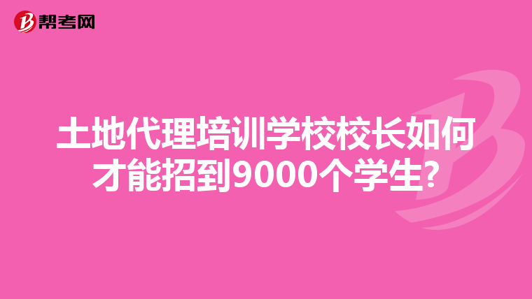 土地代理培训学校校长如何才能招到9000个学生?