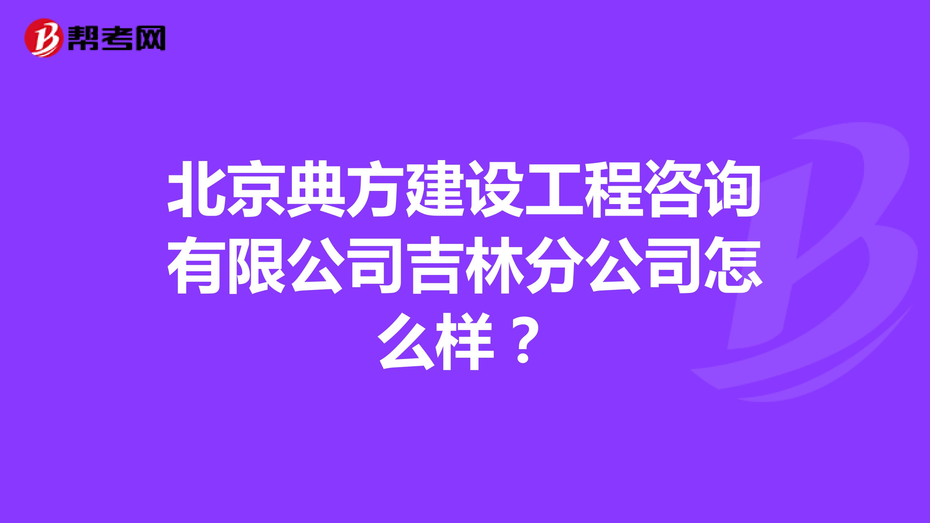 北京典方建设工程咨询有限公司吉林分公司怎么样？