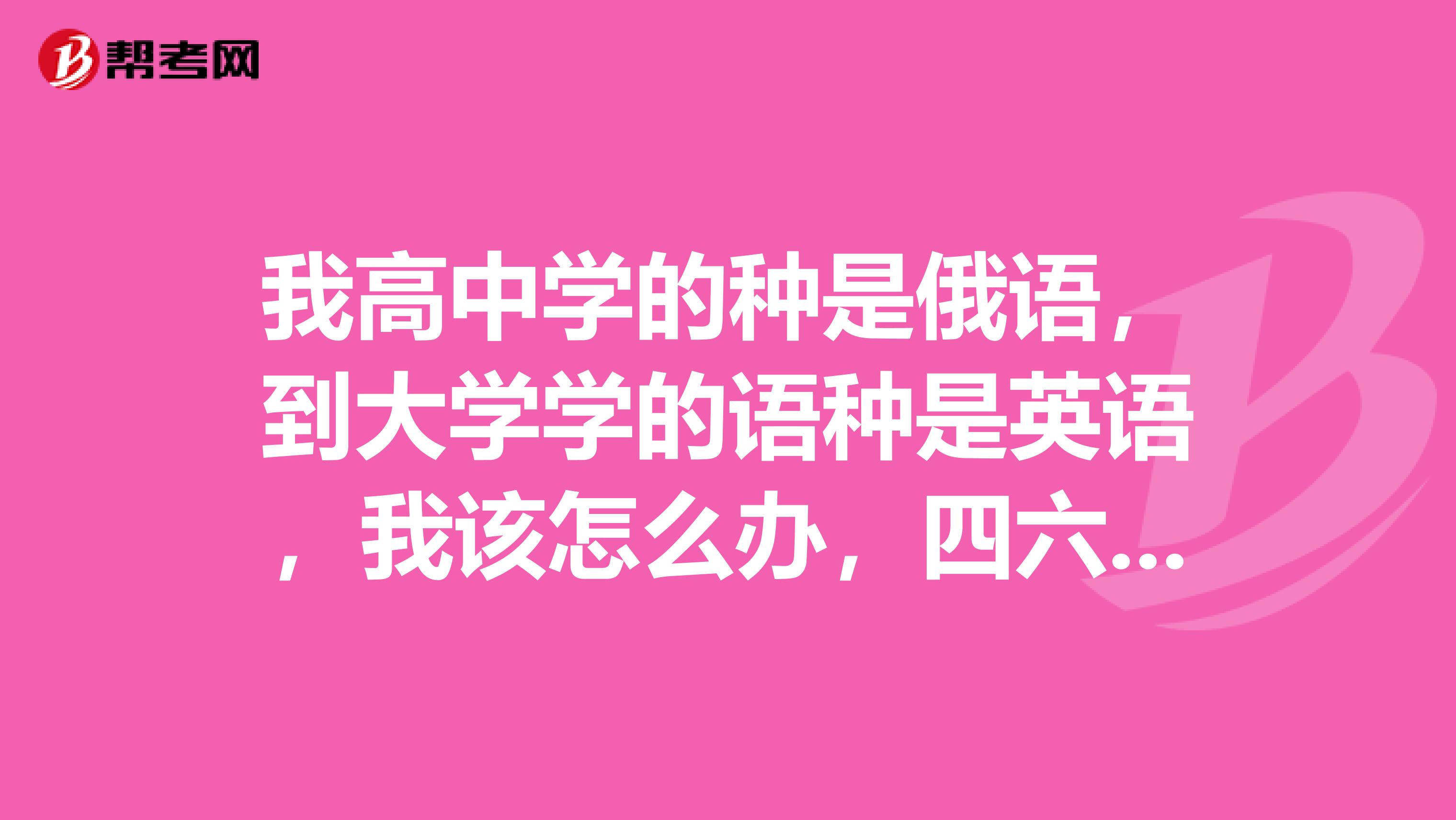 我高中学的种是俄语，到大学学的语种是英语，我该怎么办，四六级怎么考啊