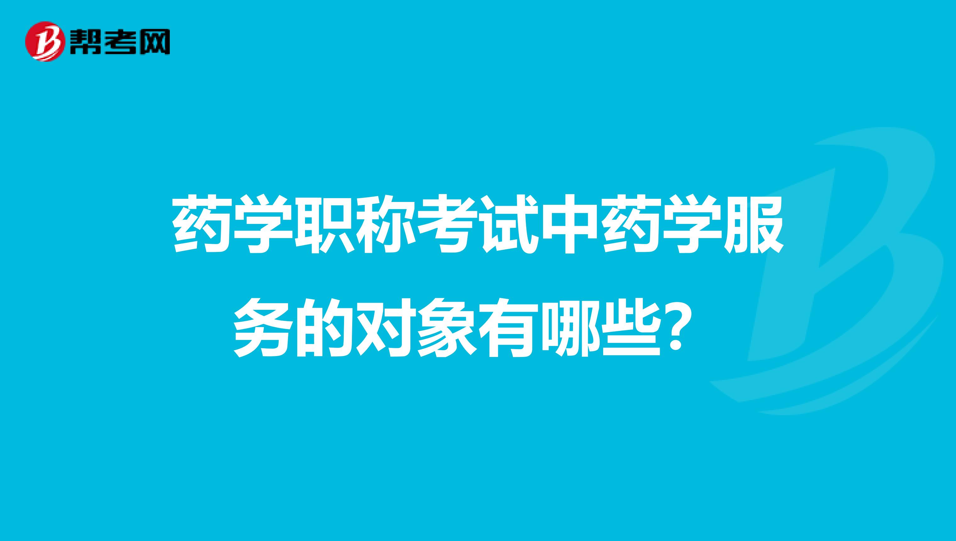 药学职称考试中药学服务的对象有哪些？