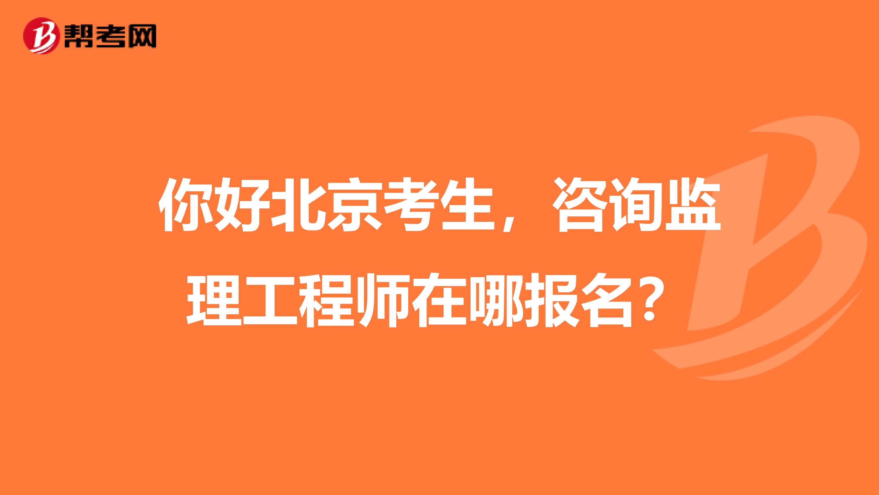 你好北京考生，咨询监理工程师在哪报名？