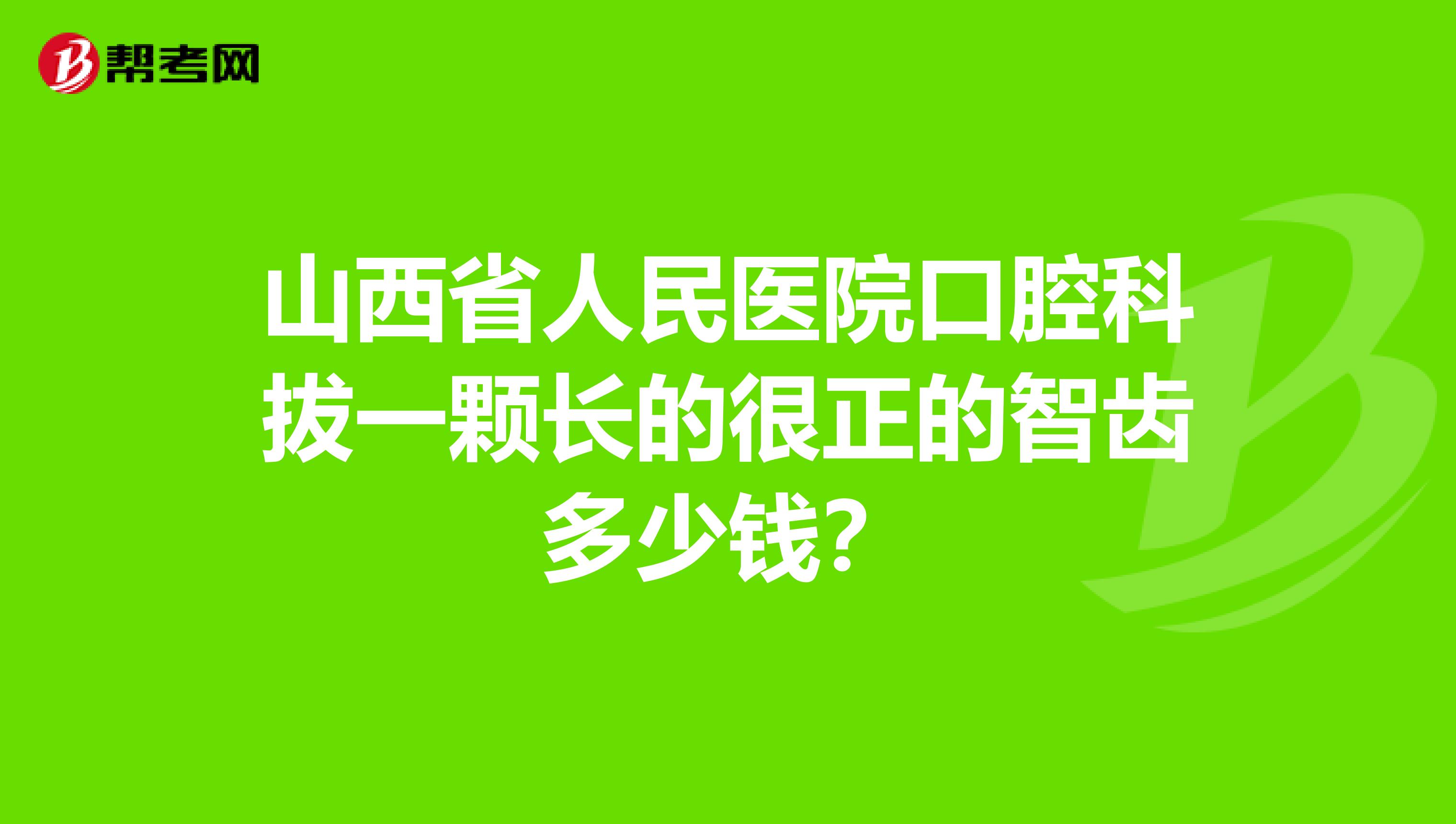 山西省人民医院口腔科拔一颗长的很正的智齿多少钱?