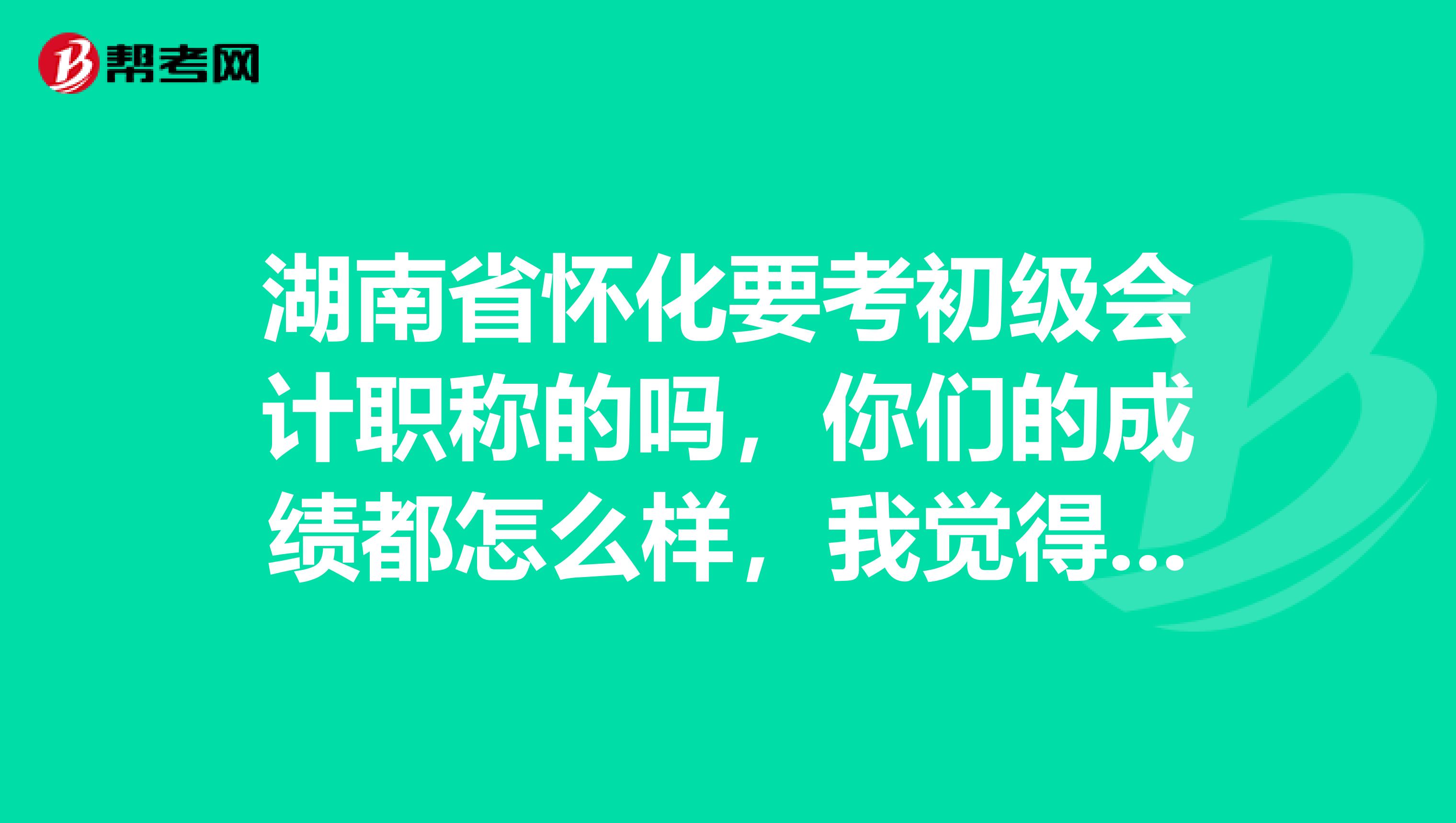 湖南省怀化要考初级会计职称的吗，你们的成绩都怎么样，我觉得我的有误，怎么复核成绩？