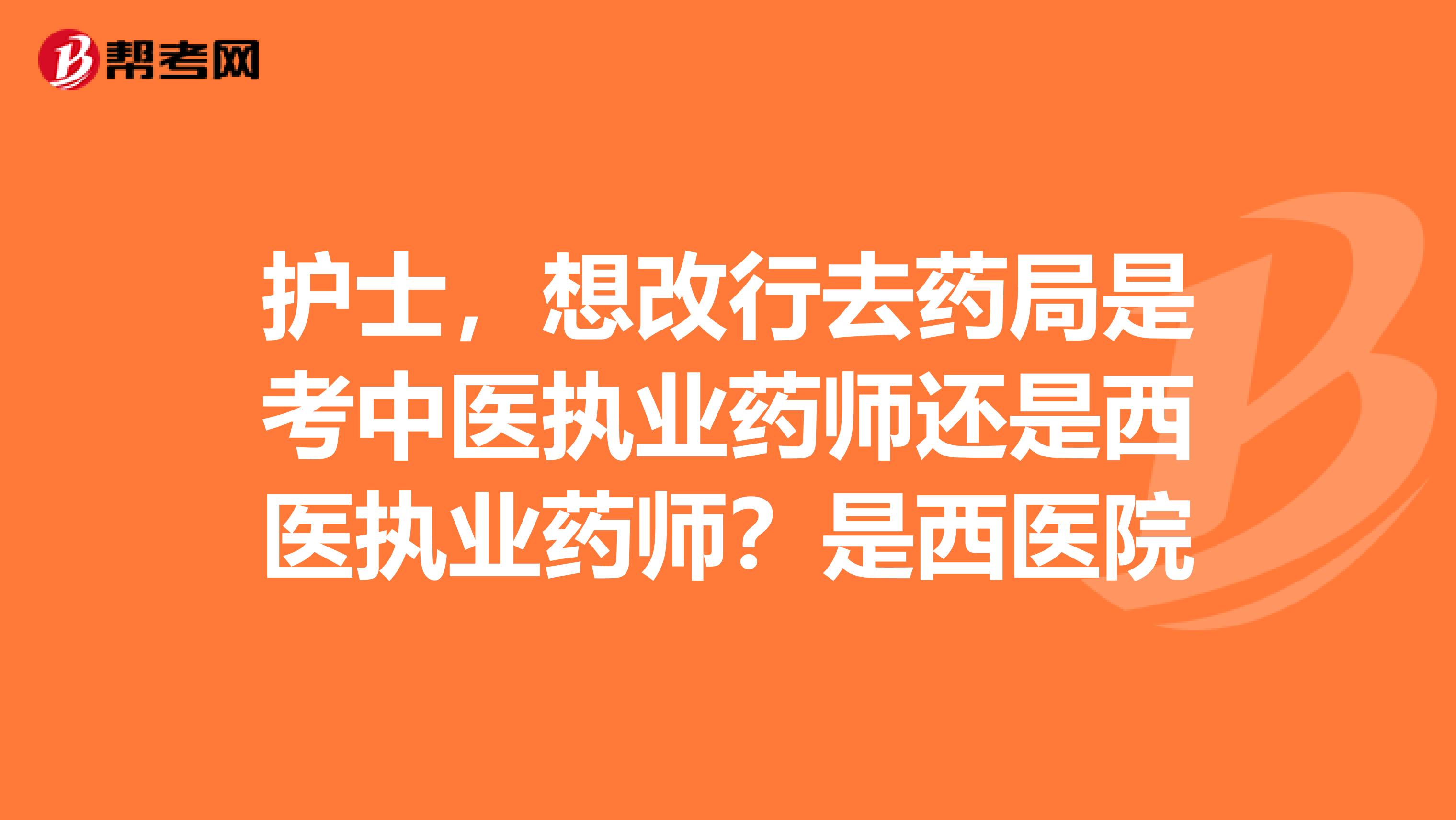 护士，想改行去药局是考中医执业药师还是西医执业药师？是西医院