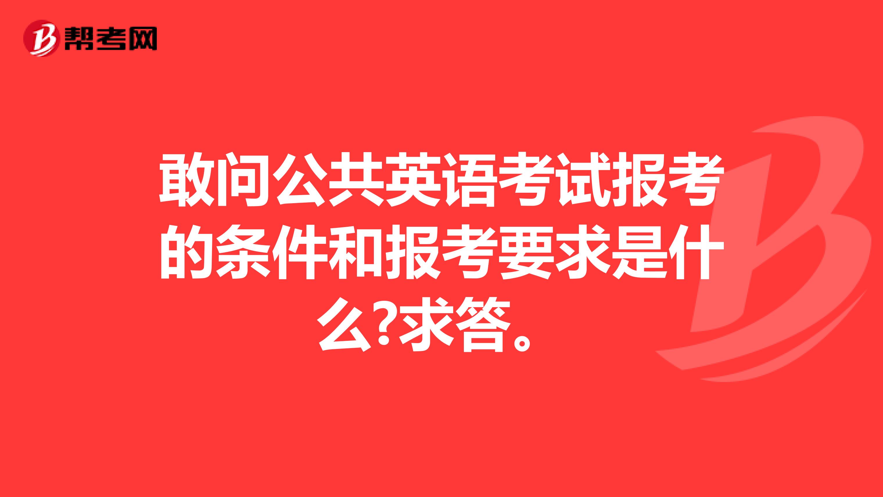 敢问公共英语考试报考的条件和报考要求是什么?求答。