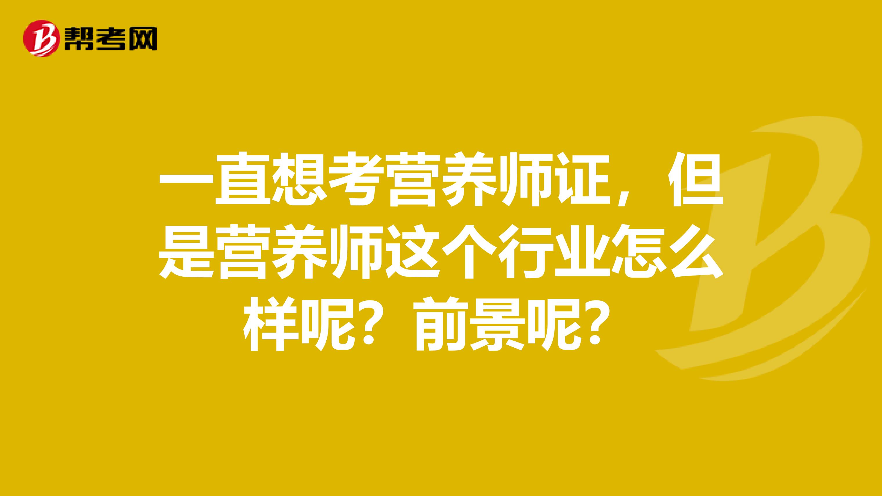 一直想考營(yíng)養(yǎng)師證，但是營(yíng)養(yǎng)師這個(gè)行業(yè)怎么樣呢？前景呢？