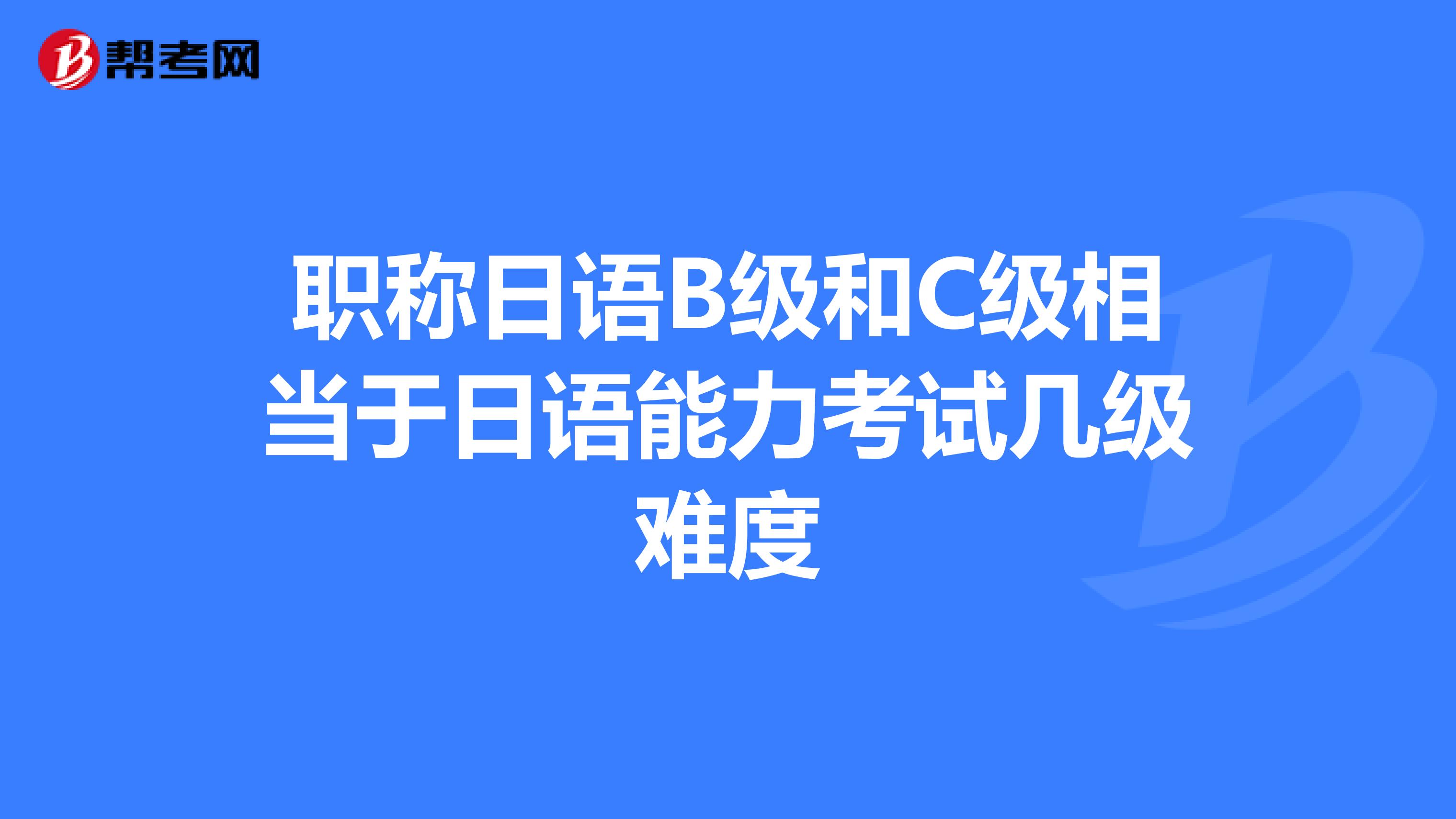 职称日语B级和C级相当于日语能力考试几级难度