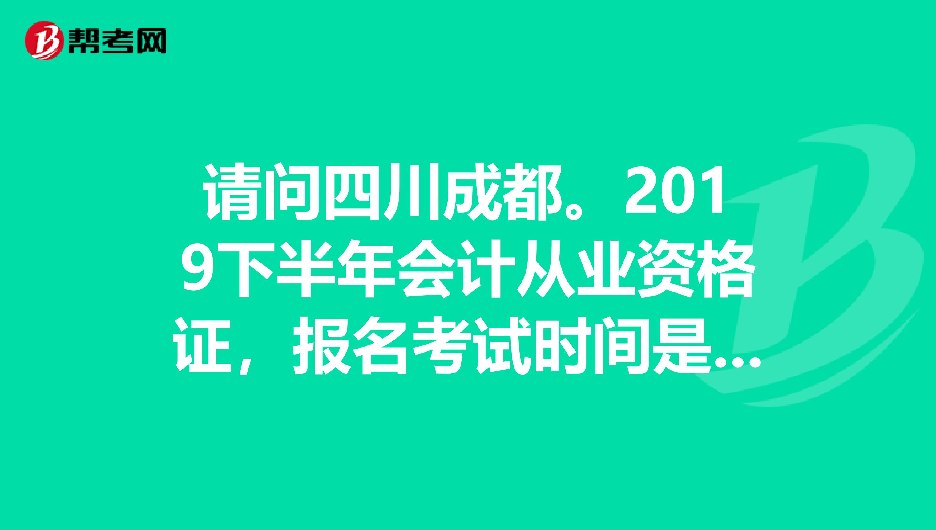 请问四川成都。2019下半年会计从业资格证,报名考试时间是几月