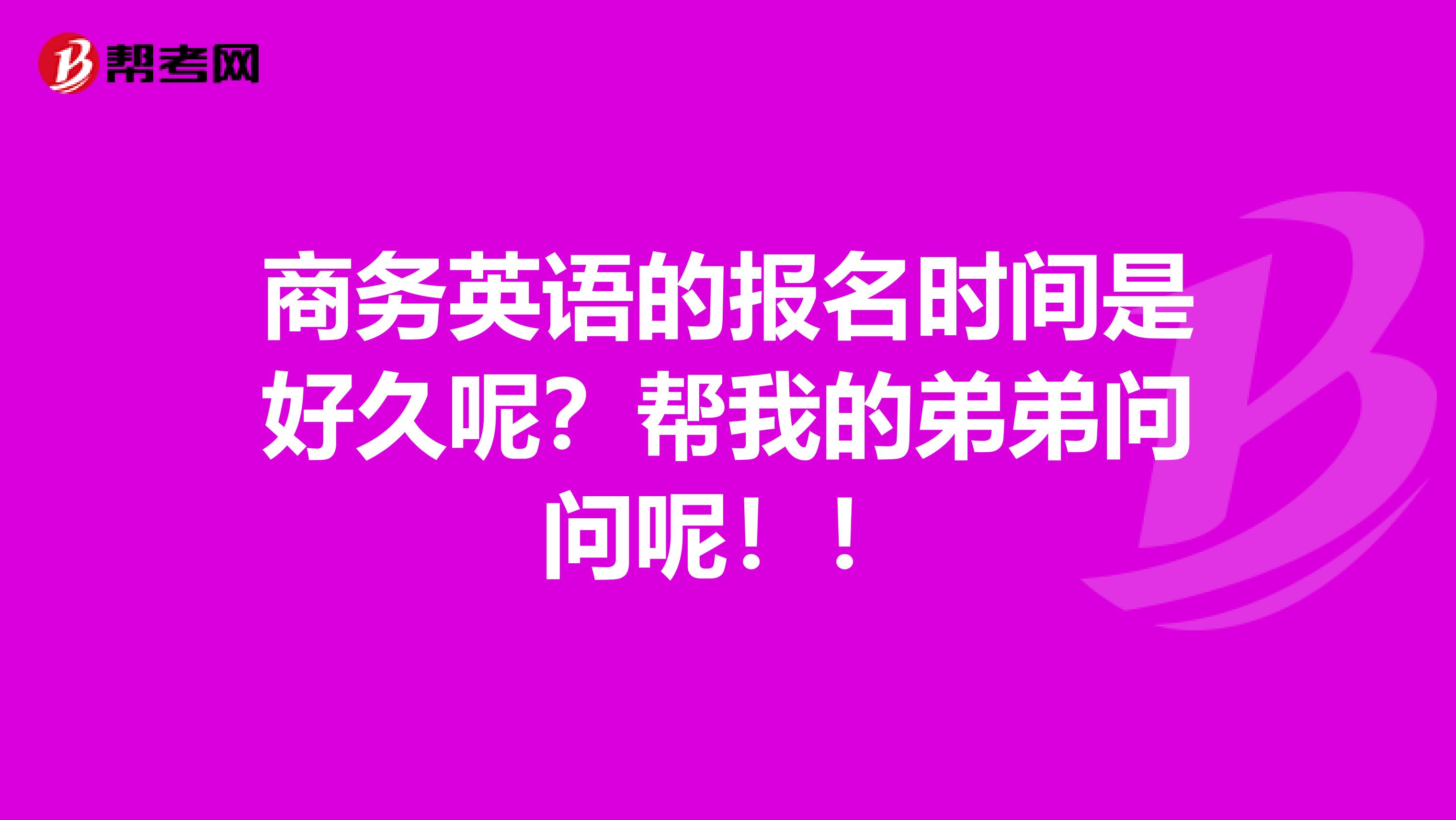商務英語的報名時間是好久呢？幫我的弟弟問問呢?。? class=
