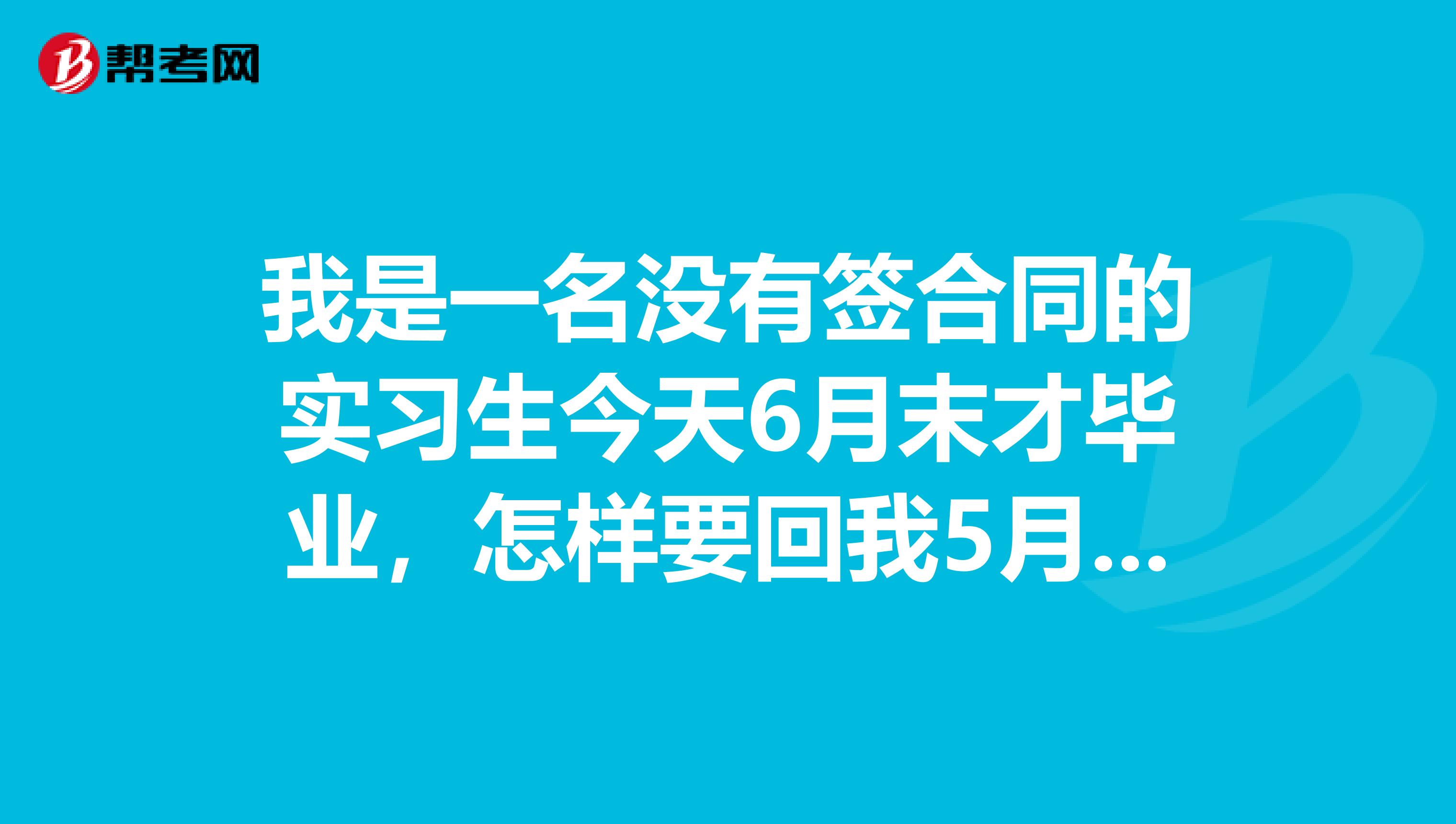 我是一名没有签合同的实习生今天6月末才毕业,怎样要回我5月份的工资,有没有法律保护的。