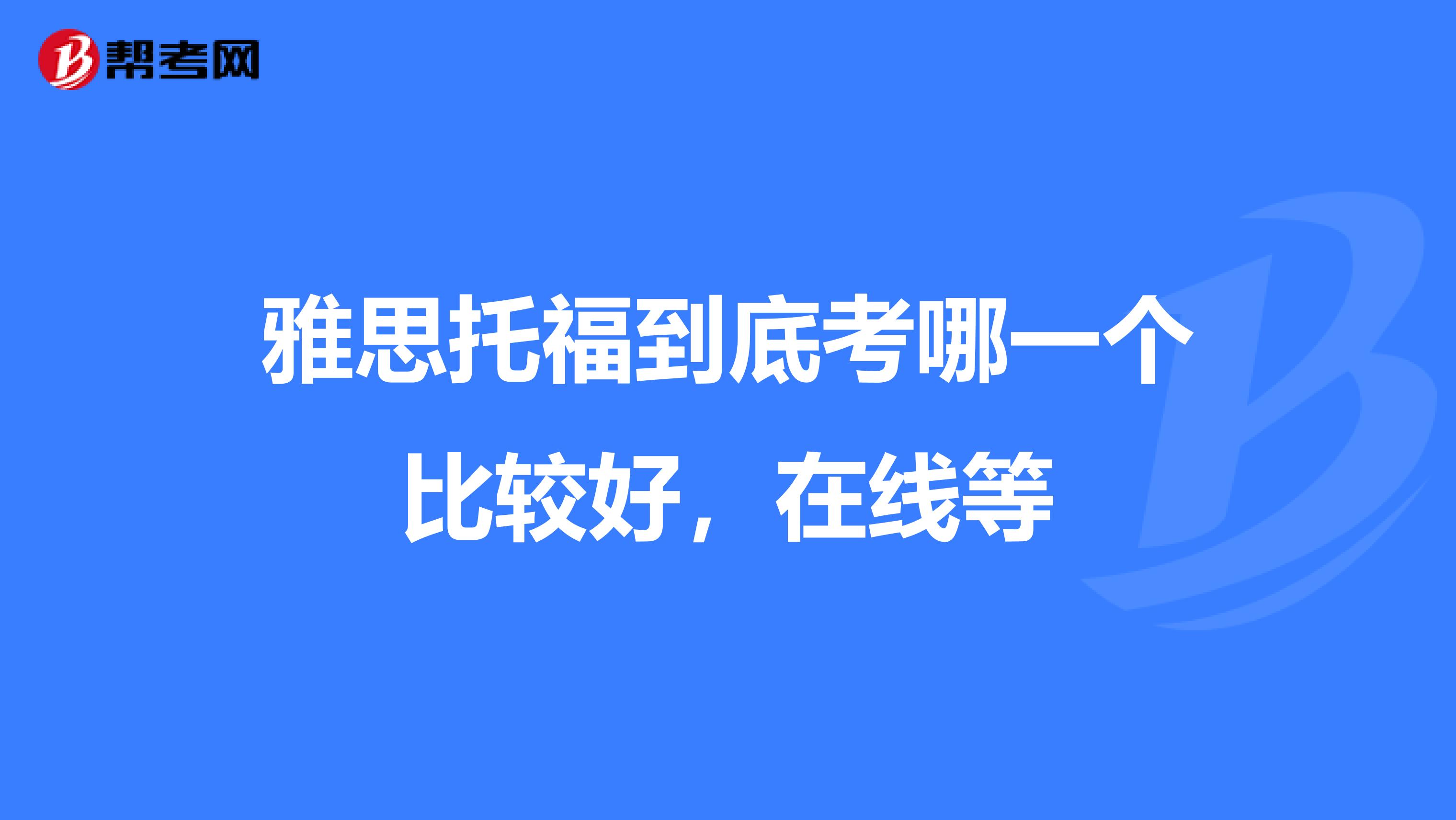 雅思托福到底考哪一个比较好,在线等